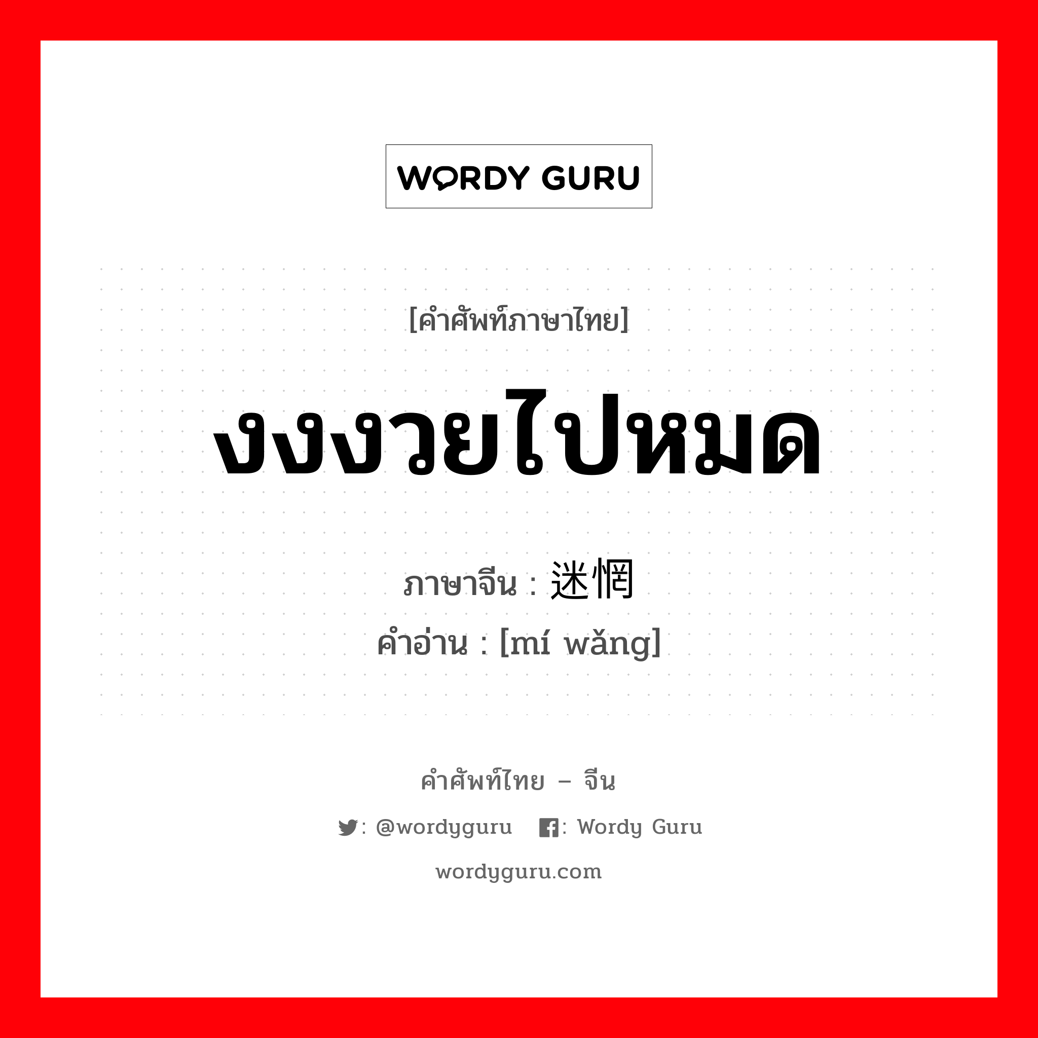 งงงวยไปหมด ภาษาจีนคืออะไร, คำศัพท์ภาษาไทย - จีน งงงวยไปหมด ภาษาจีน 迷惘 คำอ่าน [mí wǎng]