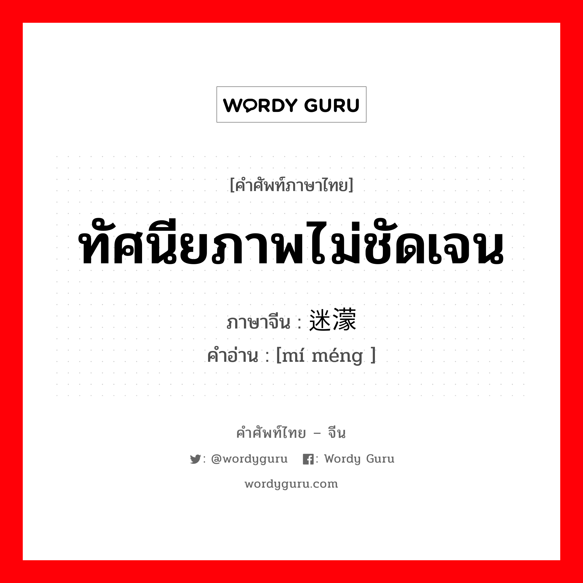 ทัศนียภาพไม่ชัดเจน ภาษาจีนคืออะไร, คำศัพท์ภาษาไทย - จีน ทัศนียภาพไม่ชัดเจน ภาษาจีน 迷濛 คำอ่าน [mí méng ]