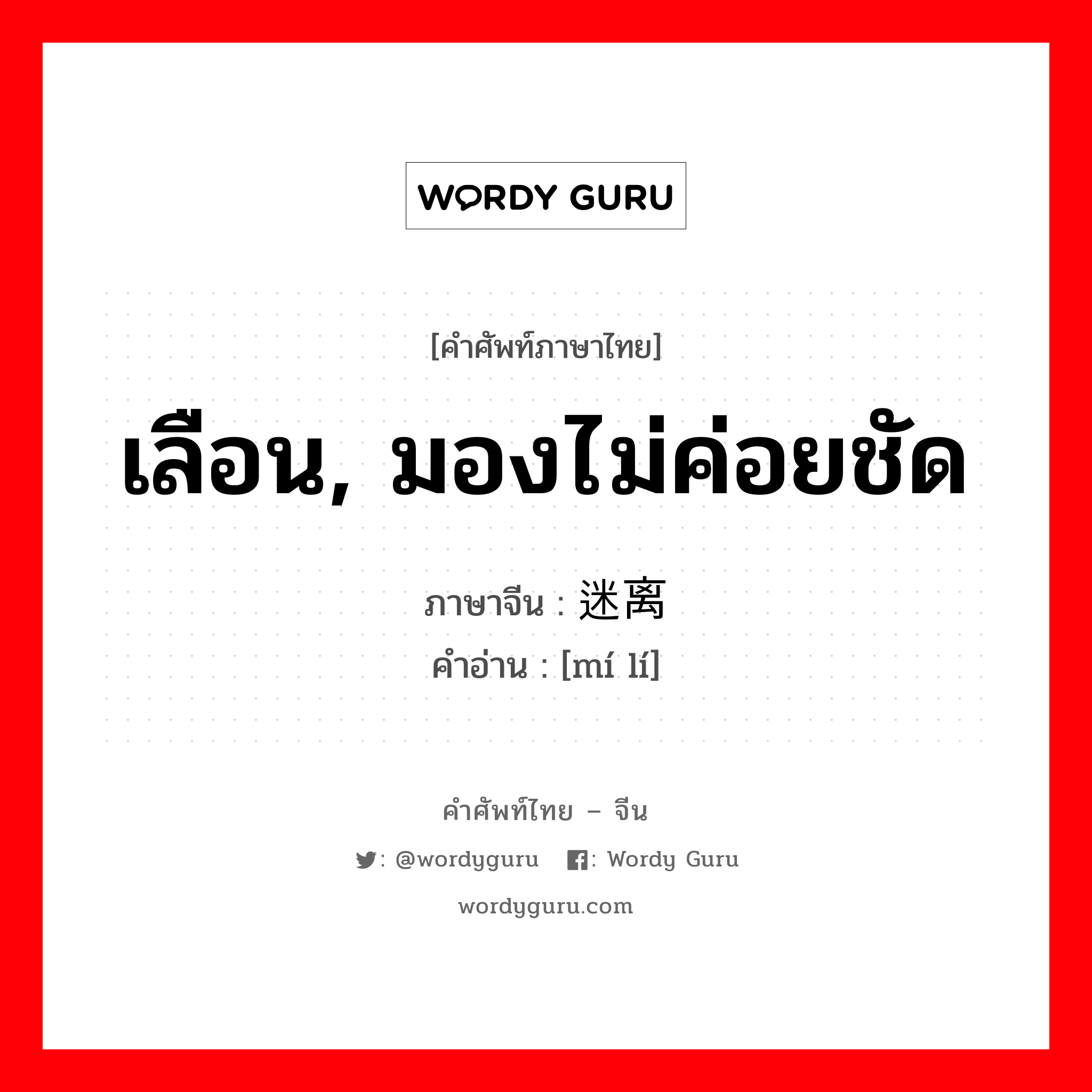 เลือน, มองไม่ค่อยชัด ภาษาจีนคืออะไร, คำศัพท์ภาษาไทย - จีน เลือน, มองไม่ค่อยชัด ภาษาจีน 迷离 คำอ่าน [mí lí]