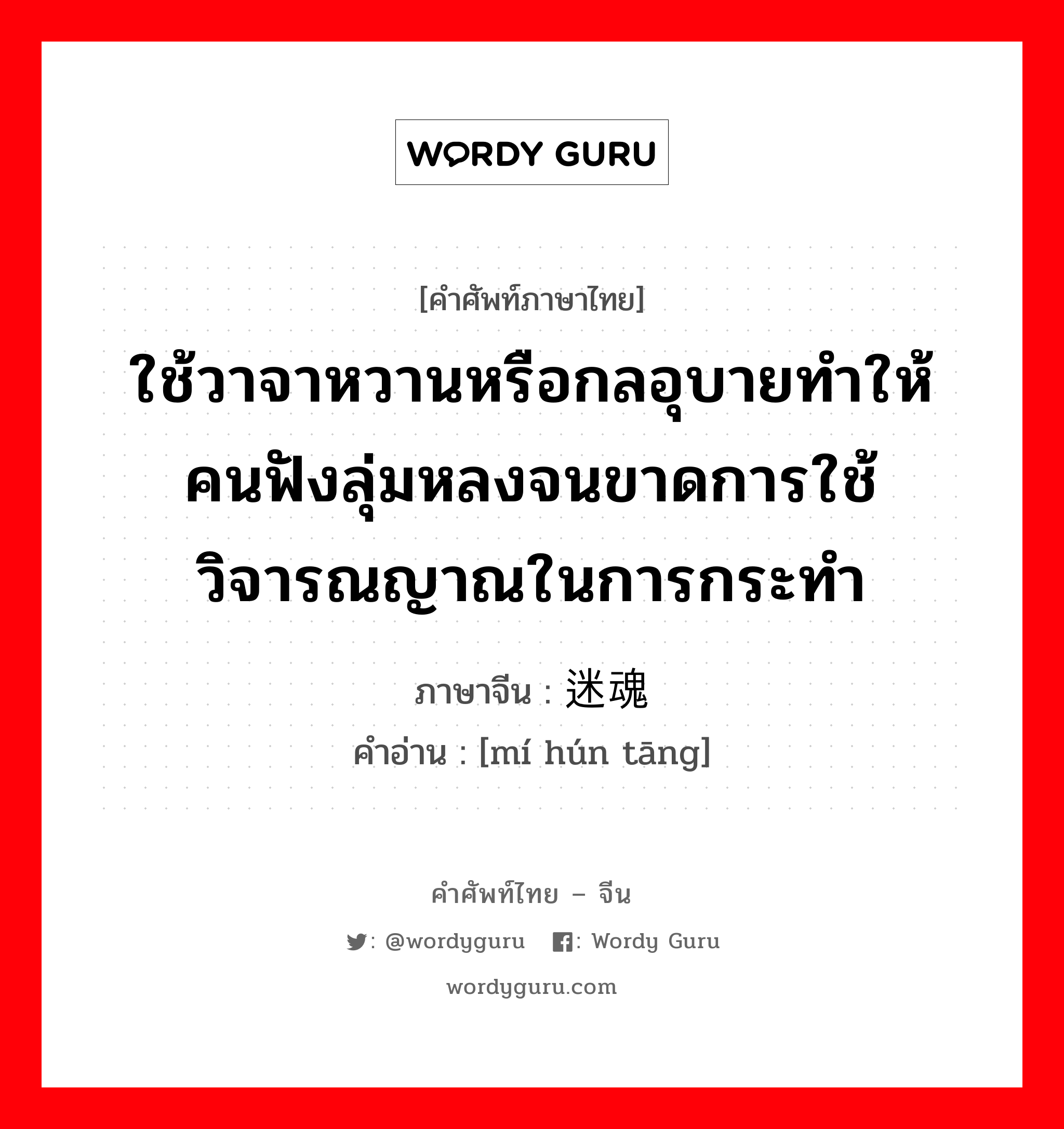 ใช้วาจาหวานหรือกลอุบายทำให้คนฟังลุ่มหลงจนขาดการใช้วิจารณญาณในการกระทำ ภาษาจีนคืออะไร, คำศัพท์ภาษาไทย - จีน ใช้วาจาหวานหรือกลอุบายทำให้คนฟังลุ่มหลงจนขาดการใช้วิจารณญาณในการกระทำ ภาษาจีน 迷魂汤 คำอ่าน [mí hún tāng]