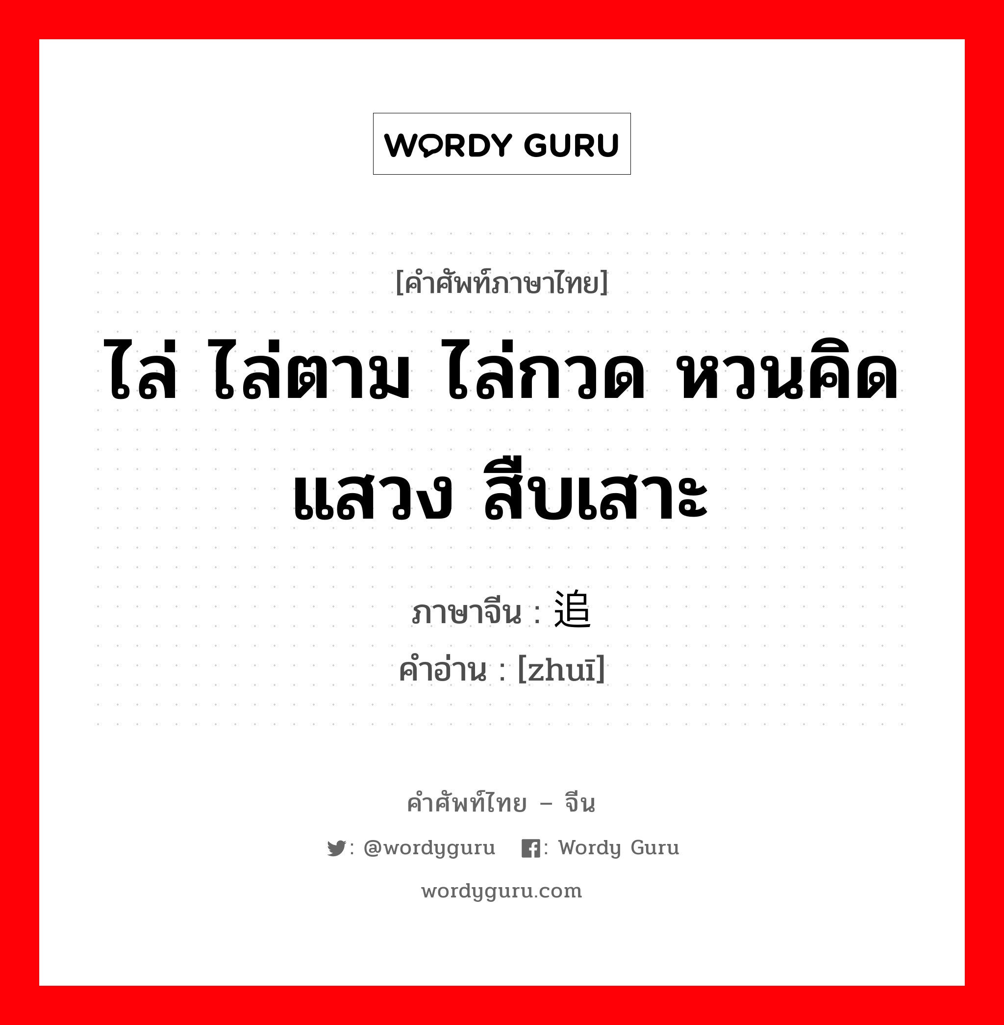 ไล่ ไล่ตาม ไล่กวด หวนคิด แสวง สืบเสาะ ภาษาจีนคืออะไร, คำศัพท์ภาษาไทย - จีน ไล่ ไล่ตาม ไล่กวด หวนคิด แสวง สืบเสาะ ภาษาจีน 追 คำอ่าน [zhuī]