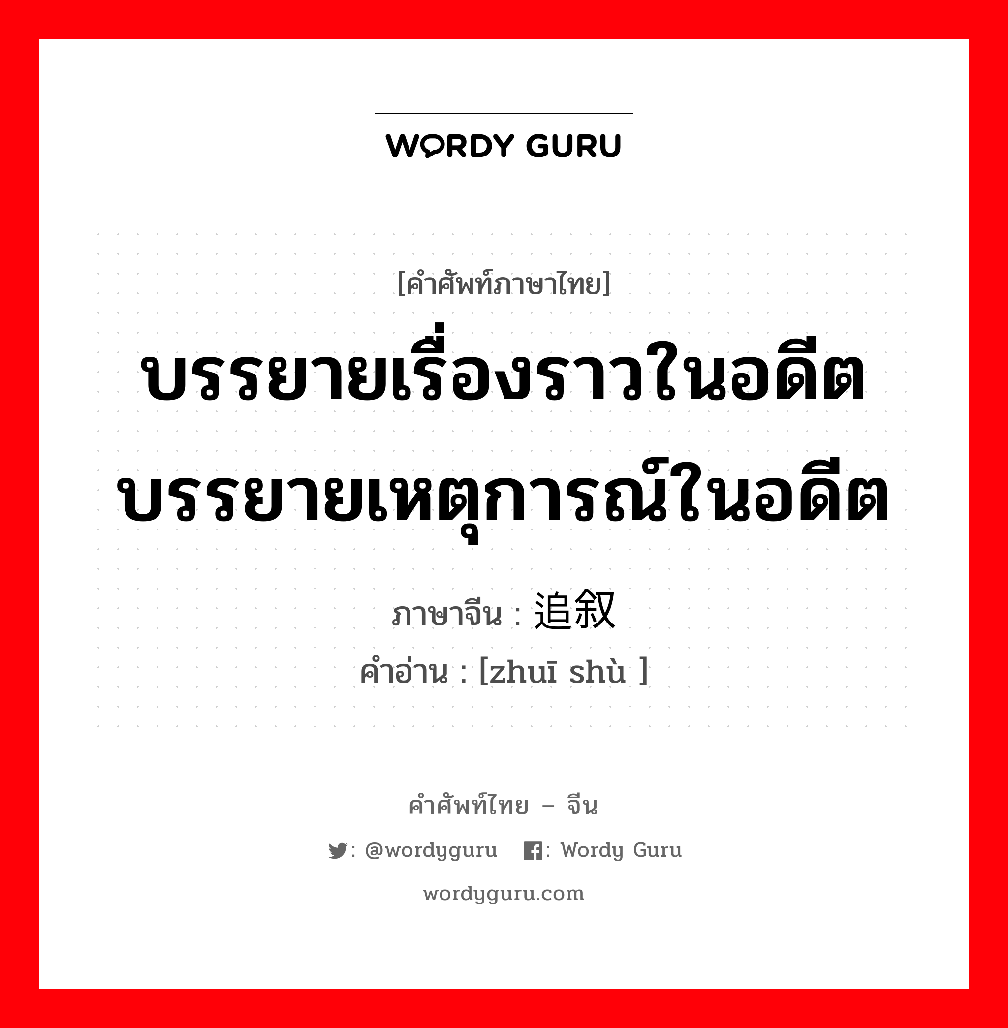 บรรยายเรื่องราวในอดีต บรรยายเหตุการณ์ในอดีต ภาษาจีนคืออะไร, คำศัพท์ภาษาไทย - จีน บรรยายเรื่องราวในอดีต บรรยายเหตุการณ์ในอดีต ภาษาจีน 追叙 คำอ่าน [zhuī shù ]