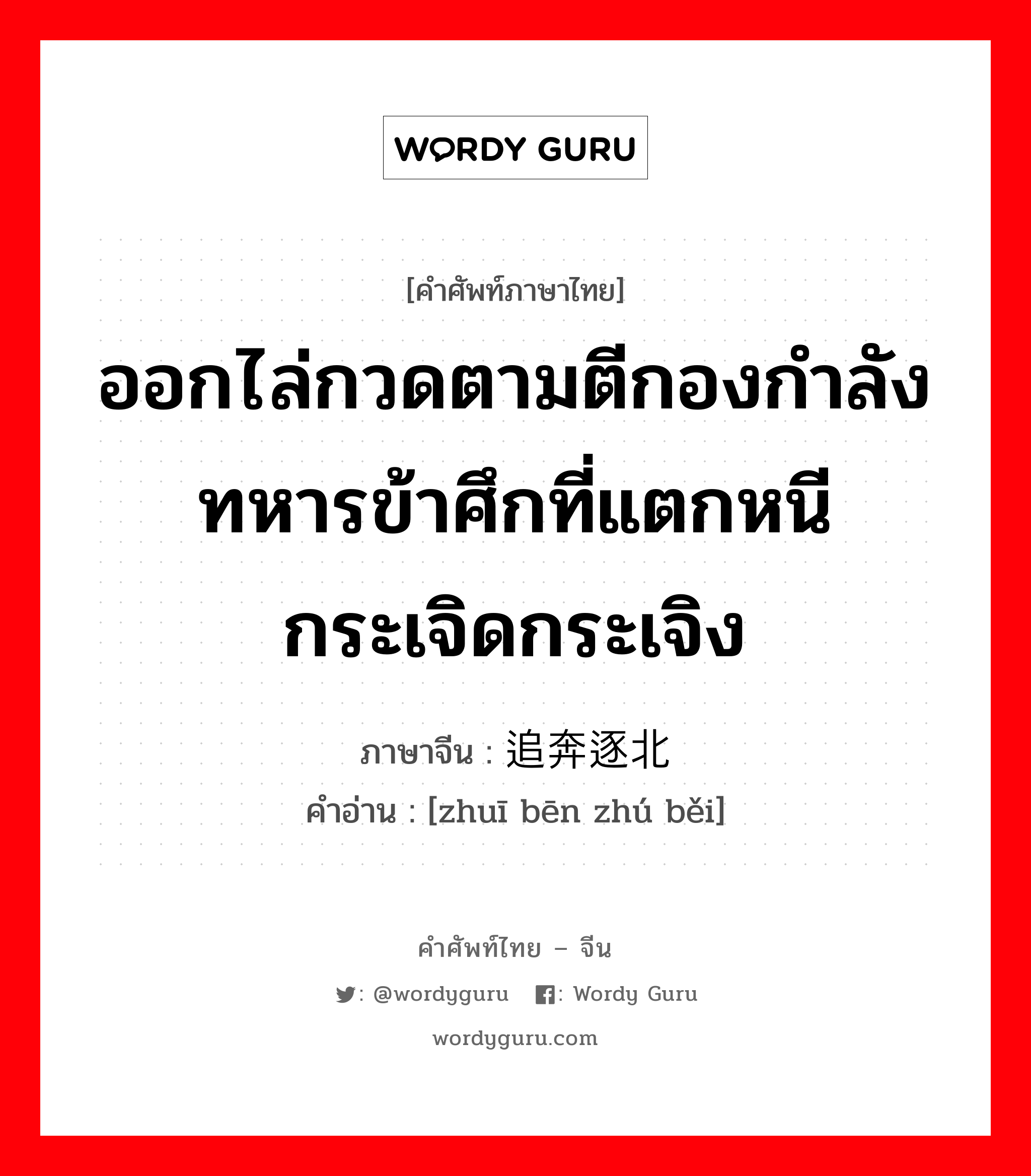 ออกไล่กวดตามตีกองกำลังทหารข้าศึกที่แตกหนีกระเจิดกระเจิง ภาษาจีนคืออะไร, คำศัพท์ภาษาไทย - จีน ออกไล่กวดตามตีกองกำลังทหารข้าศึกที่แตกหนีกระเจิดกระเจิง ภาษาจีน 追奔逐北 คำอ่าน [zhuī bēn zhú běi]