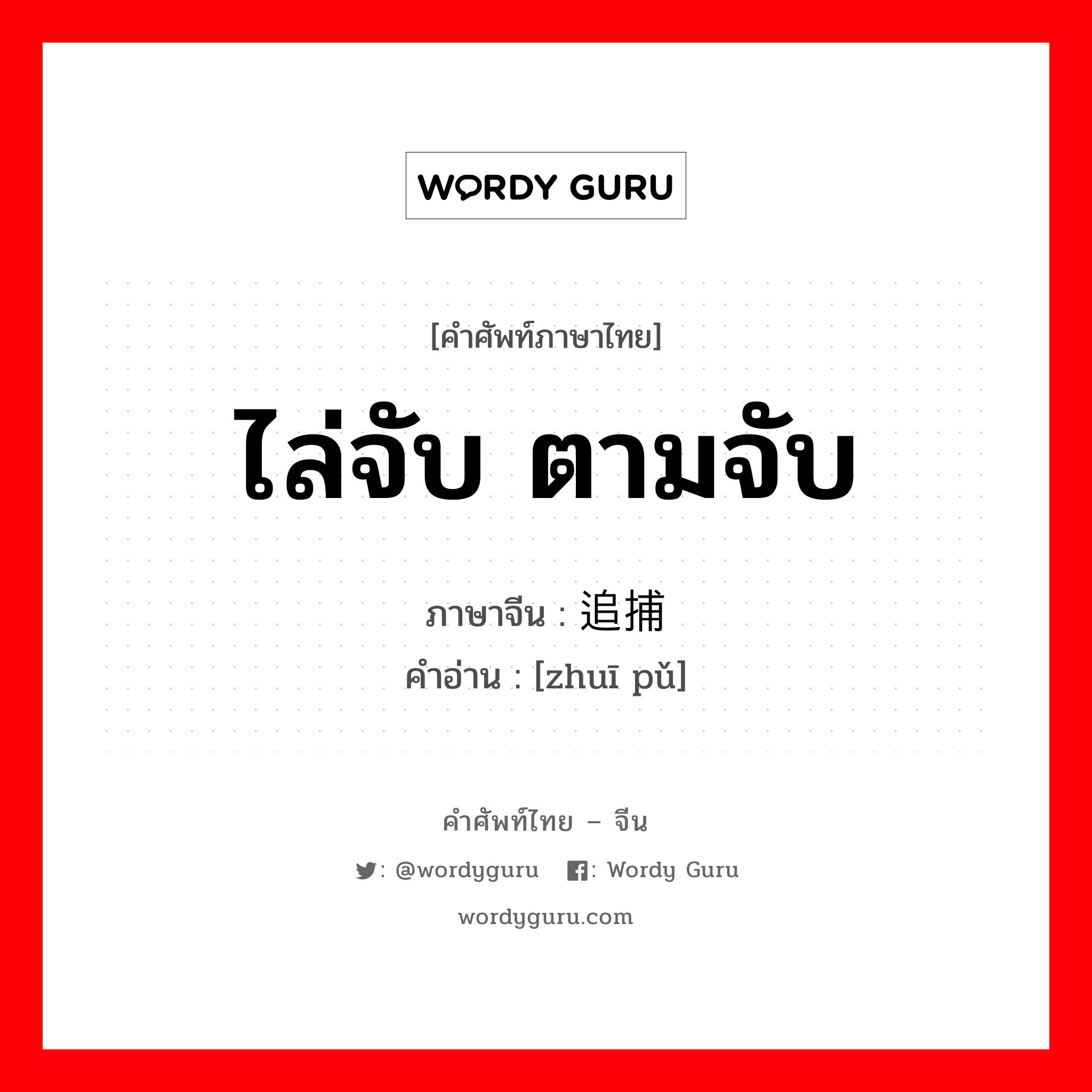 ไล่จับ ตามจับ ภาษาจีนคืออะไร, คำศัพท์ภาษาไทย - จีน ไล่จับ ตามจับ ภาษาจีน 追捕 คำอ่าน [zhuī pǔ]