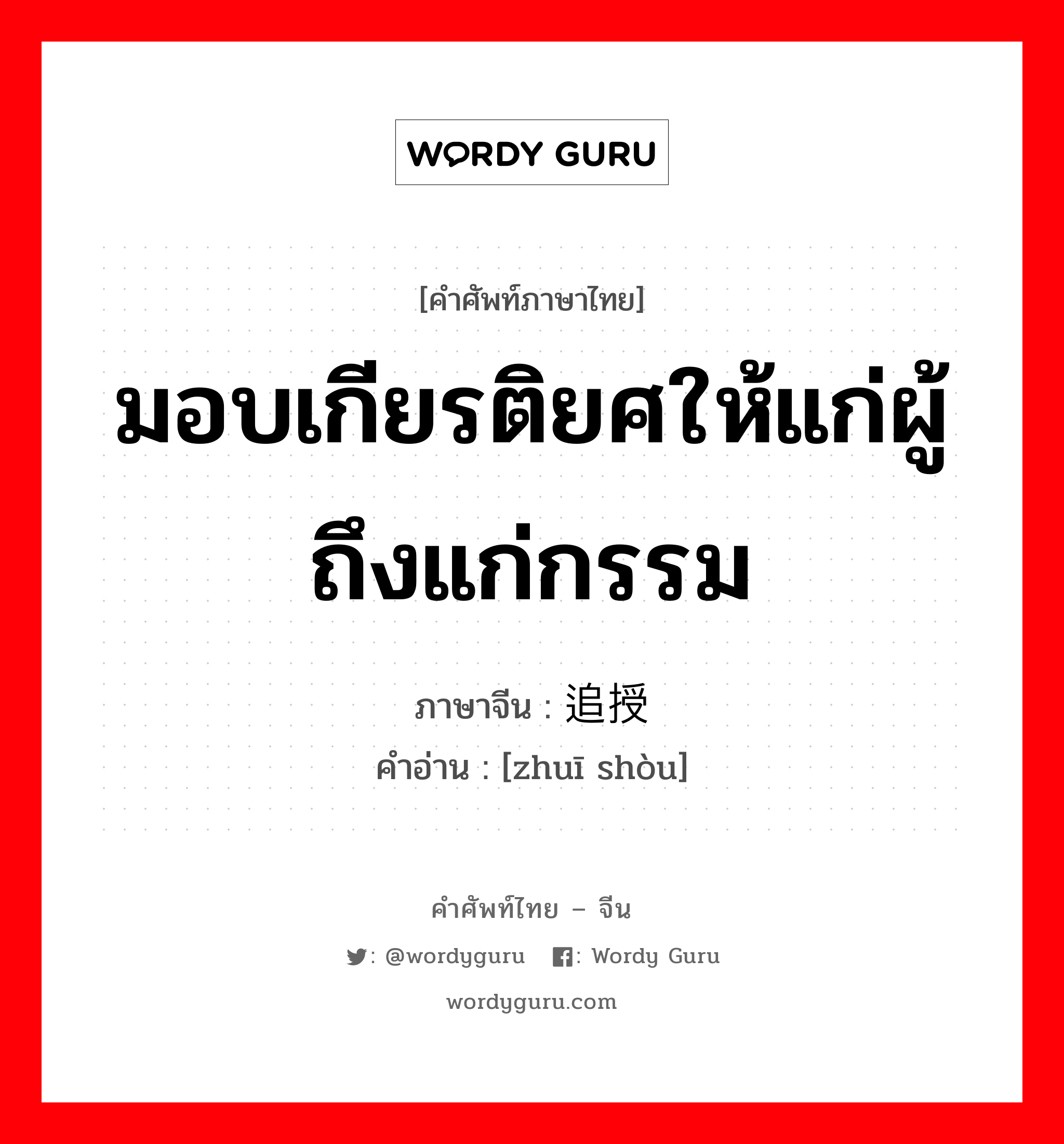 มอบเกียรติยศให้แก่ผู้ถึงแก่กรรม ภาษาจีนคืออะไร, คำศัพท์ภาษาไทย - จีน มอบเกียรติยศให้แก่ผู้ถึงแก่กรรม ภาษาจีน 追授 คำอ่าน [zhuī shòu]