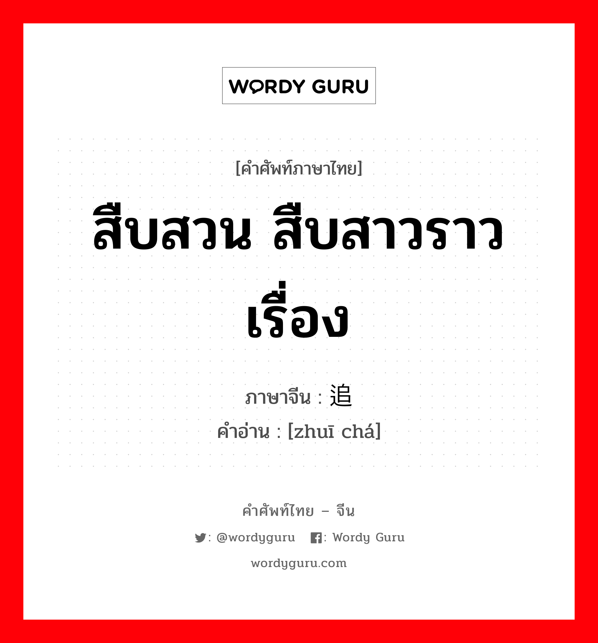 สืบสวน สืบสาวราวเรื่อง ภาษาจีนคืออะไร, คำศัพท์ภาษาไทย - จีน สืบสวน สืบสาวราวเรื่อง ภาษาจีน 追查 คำอ่าน [zhuī chá]