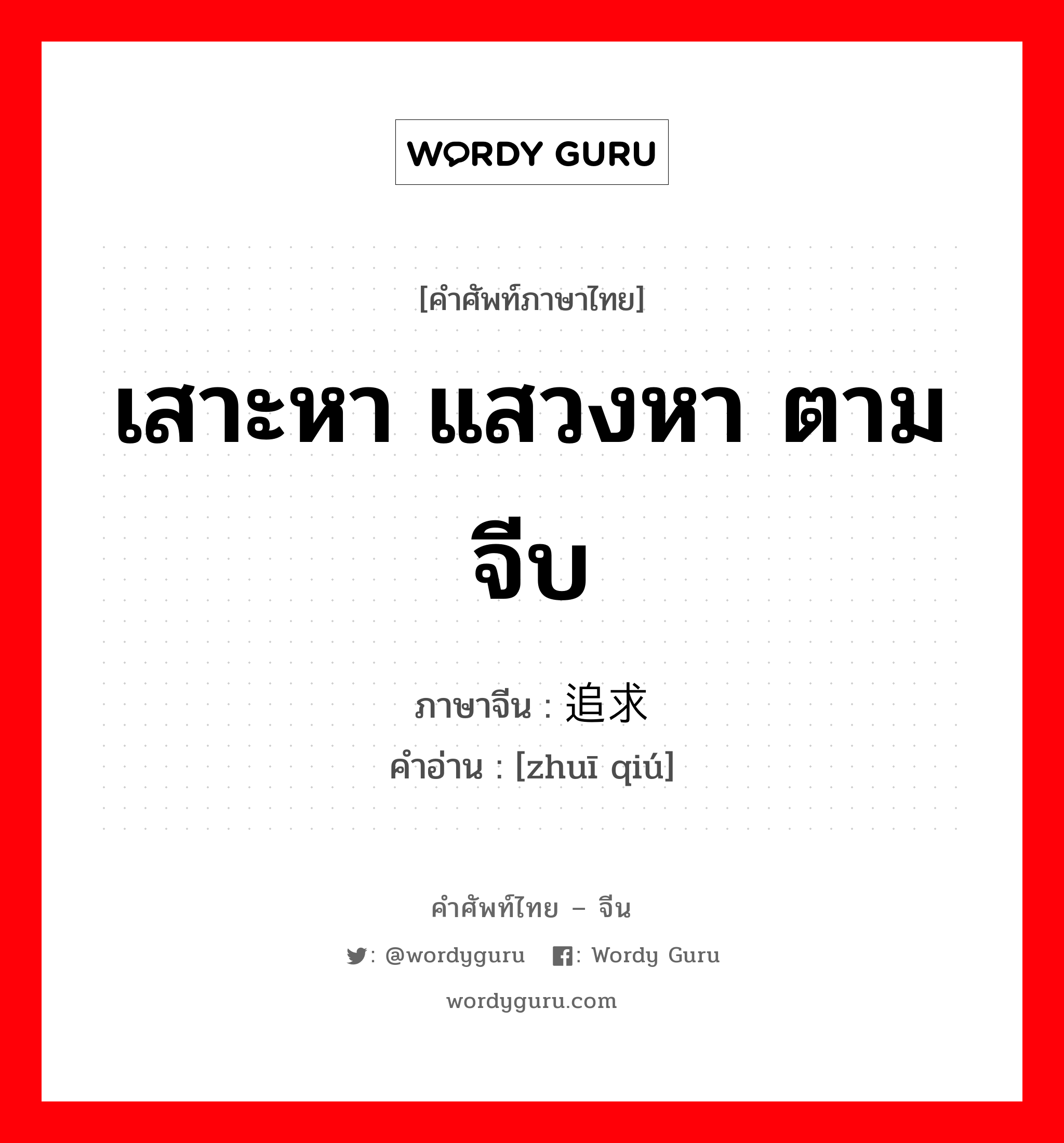 เสาะหา แสวงหา ตามจีบ ภาษาจีนคืออะไร, คำศัพท์ภาษาไทย - จีน เสาะหา แสวงหา ตามจีบ ภาษาจีน 追求 คำอ่าน [zhuī qiú]