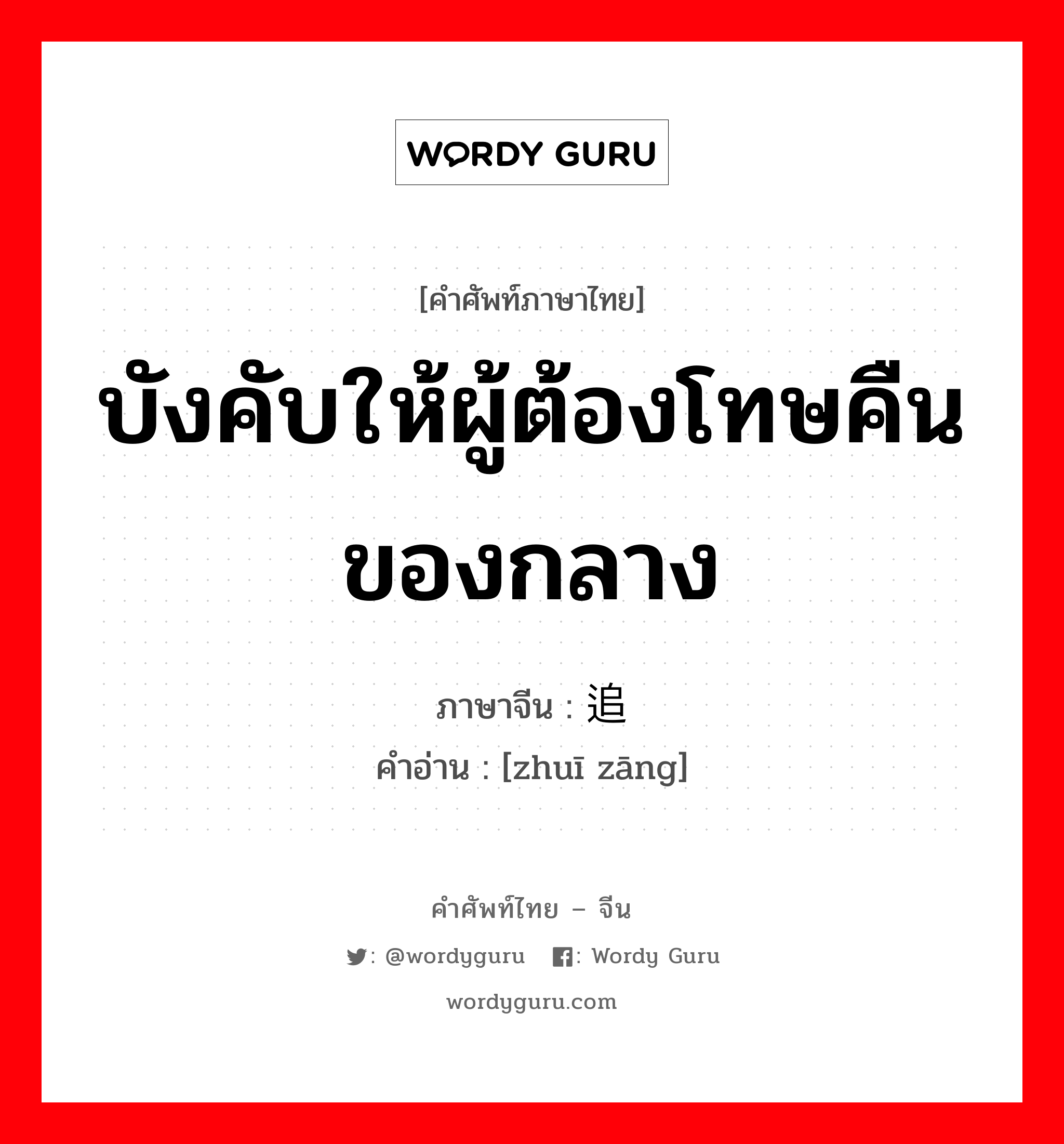 บังคับให้ผู้ต้องโทษคืนของกลาง ภาษาจีนคืออะไร, คำศัพท์ภาษาไทย - จีน บังคับให้ผู้ต้องโทษคืนของกลาง ภาษาจีน 追赃 คำอ่าน [zhuī zāng]