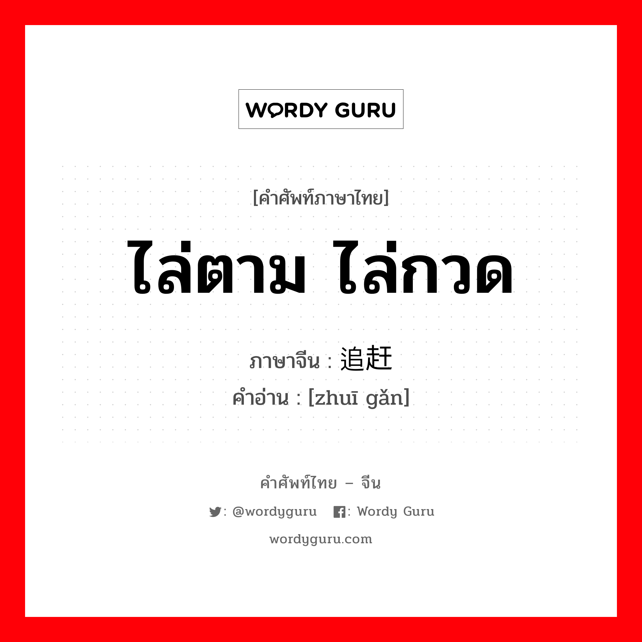 ไล่ตาม ไล่กวด ภาษาจีนคืออะไร, คำศัพท์ภาษาไทย - จีน ไล่ตาม ไล่กวด ภาษาจีน 追赶 คำอ่าน [zhuī gǎn]