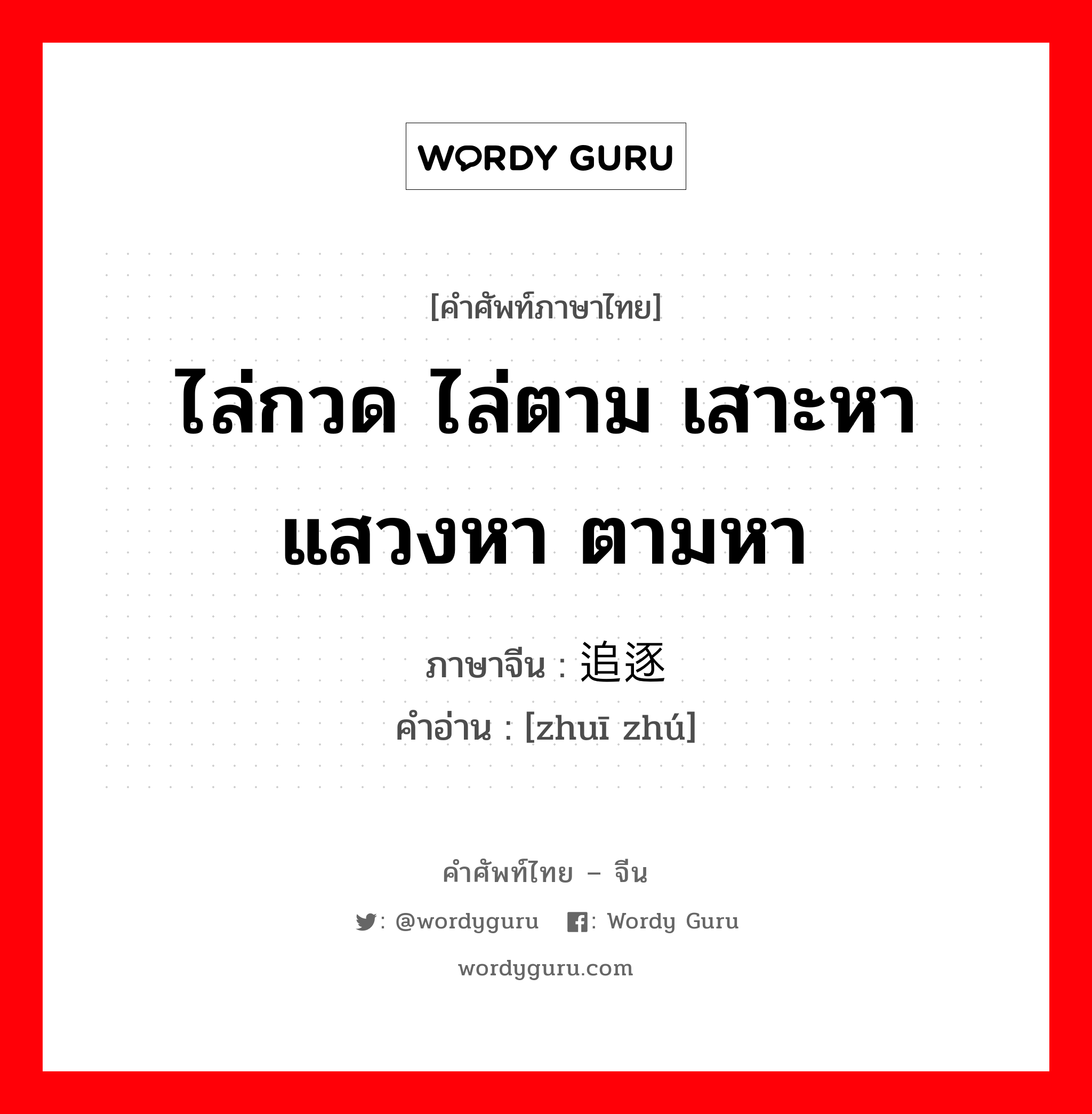 ไล่กวด ไล่ตาม เสาะหา แสวงหา ตามหา ภาษาจีนคืออะไร, คำศัพท์ภาษาไทย - จีน ไล่กวด ไล่ตาม เสาะหา แสวงหา ตามหา ภาษาจีน 追逐 คำอ่าน [zhuī zhú]