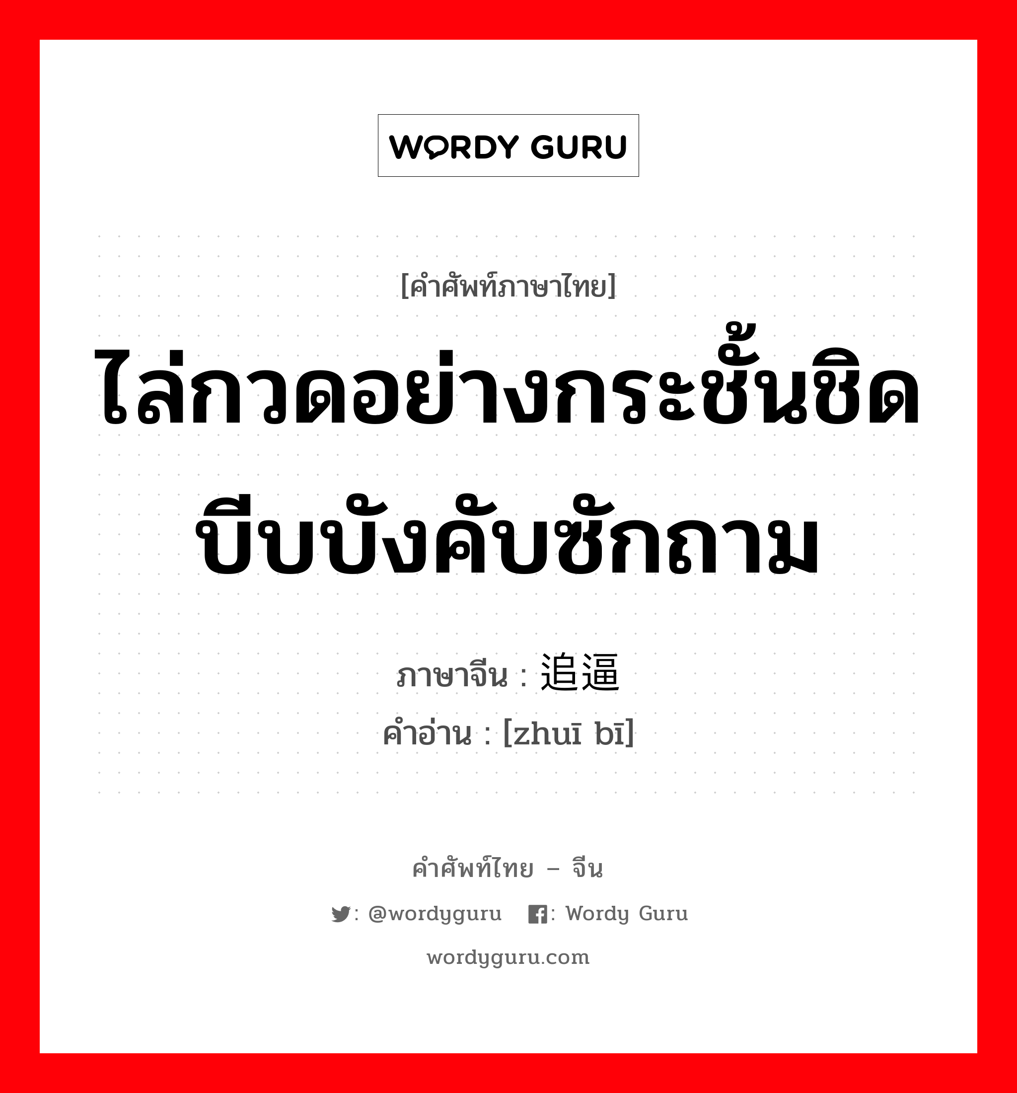 ไล่กวดอย่างกระชั้นชิด บีบบังคับซักถาม ภาษาจีนคืออะไร, คำศัพท์ภาษาไทย - จีน ไล่กวดอย่างกระชั้นชิด บีบบังคับซักถาม ภาษาจีน 追逼 คำอ่าน [zhuī bī]