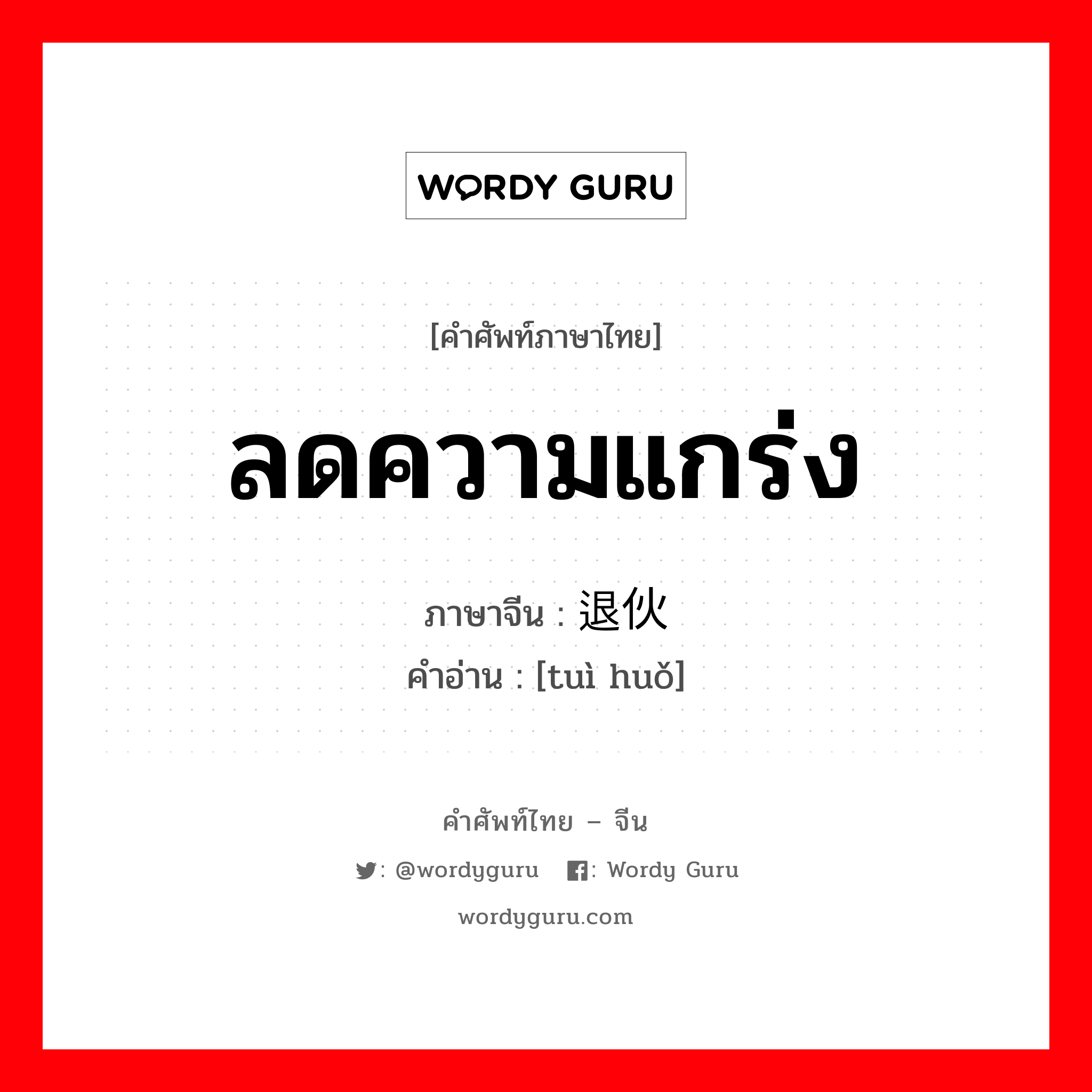 ลดความแกร่ง ภาษาจีนคืออะไร, คำศัพท์ภาษาไทย - จีน ลดความแกร่ง ภาษาจีน 退伙 คำอ่าน [tuì huǒ]