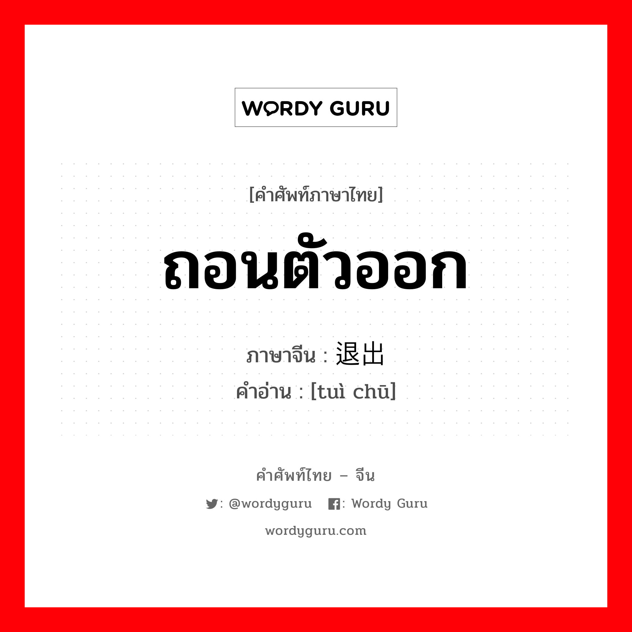 ถอนตัวออก ภาษาจีนคืออะไร, คำศัพท์ภาษาไทย - จีน ถอนตัวออก ภาษาจีน 退出 คำอ่าน [tuì chū]