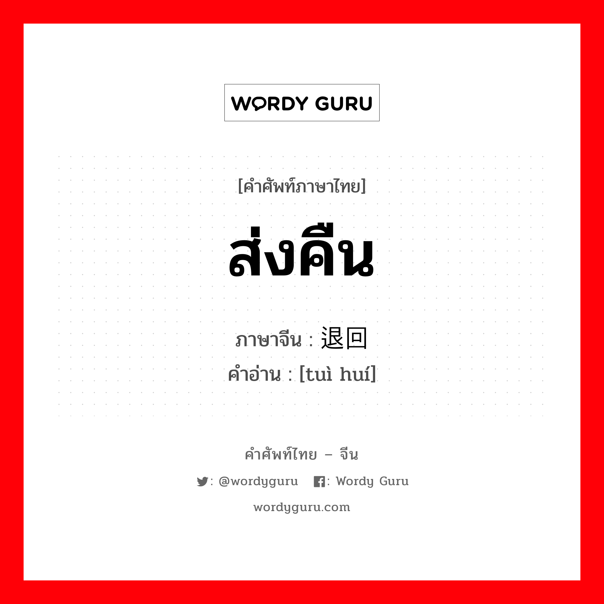 ส่งคืน ภาษาจีนคืออะไร, คำศัพท์ภาษาไทย - จีน ส่งคืน ภาษาจีน 退回 คำอ่าน [tuì huí]