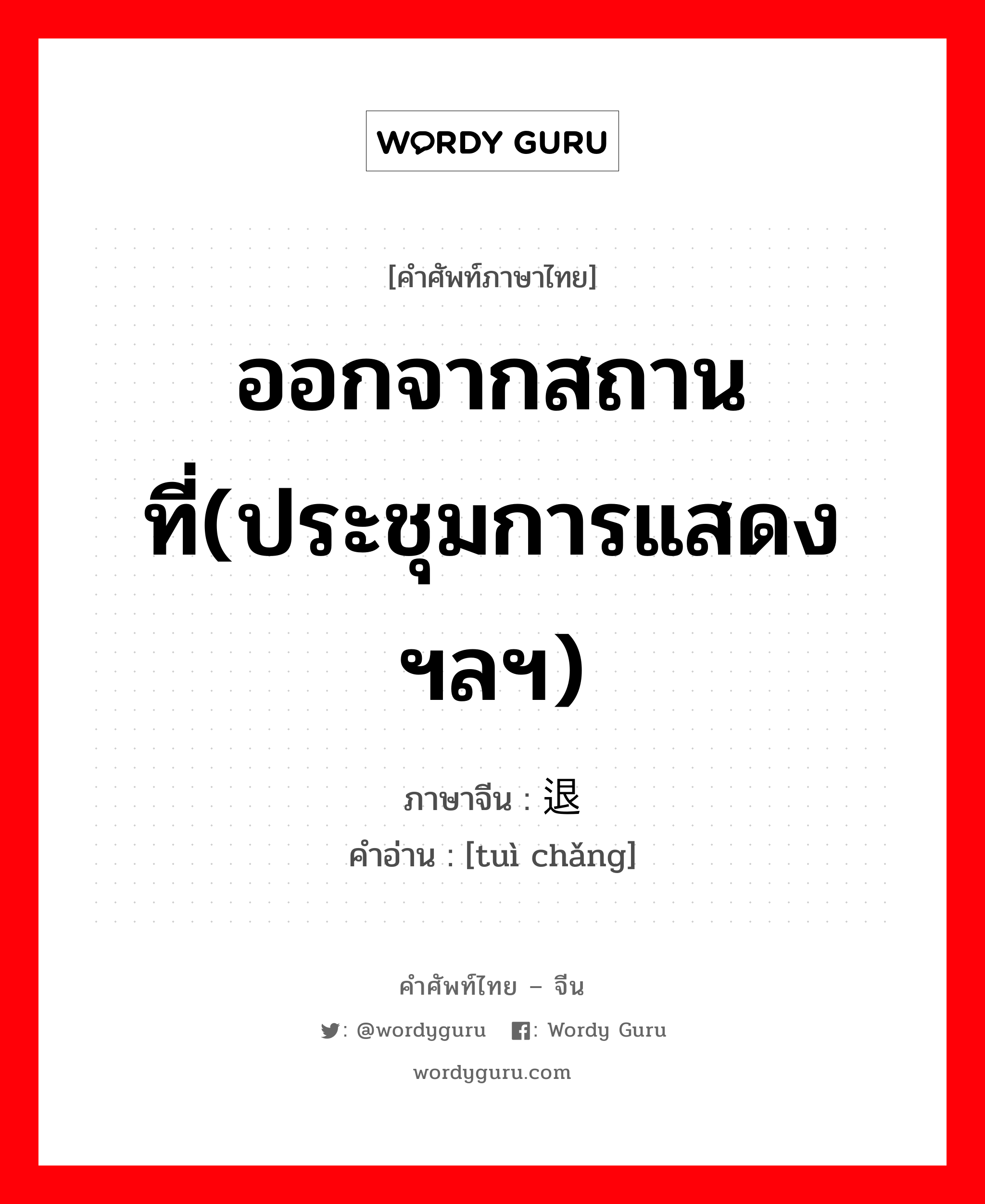 ออกจากสถานที่(ประชุมการแสดงฯลฯ) ภาษาจีนคืออะไร, คำศัพท์ภาษาไทย - จีน ออกจากสถานที่(ประชุมการแสดงฯลฯ) ภาษาจีน 退场 คำอ่าน [tuì chǎng]