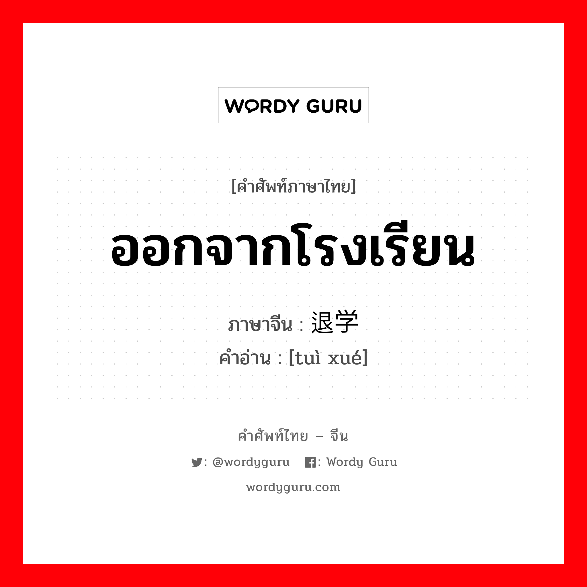 ออกจากโรงเรียน ภาษาจีนคืออะไร, คำศัพท์ภาษาไทย - จีน ออกจากโรงเรียน ภาษาจีน 退学 คำอ่าน [tuì xué]