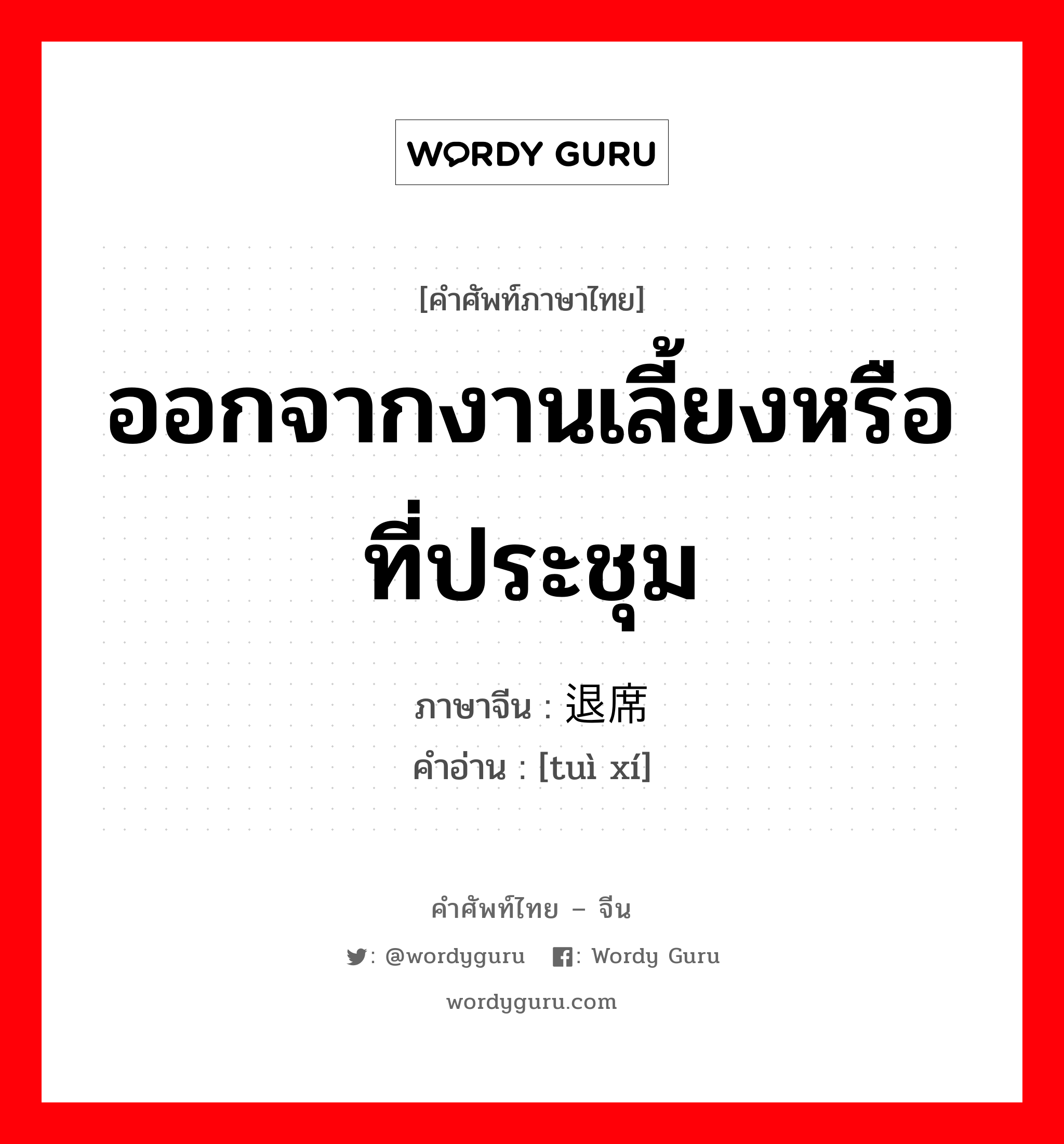 ออกจากงานเลี้ยงหรือที่ประชุม ภาษาจีนคืออะไร, คำศัพท์ภาษาไทย - จีน ออกจากงานเลี้ยงหรือที่ประชุม ภาษาจีน 退席 คำอ่าน [tuì xí]