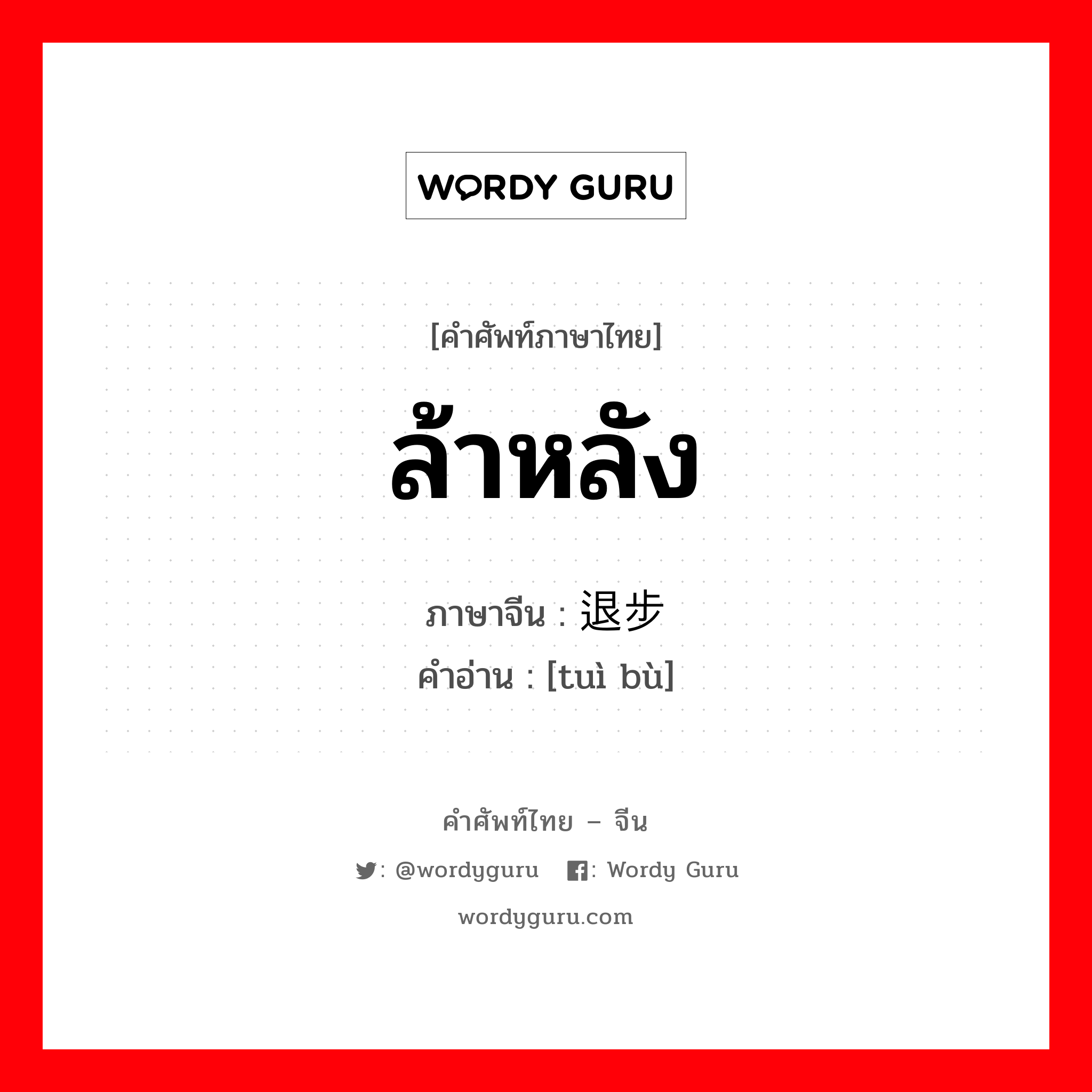 ล้าหลัง ภาษาจีนคืออะไร, คำศัพท์ภาษาไทย - จีน ล้าหลัง ภาษาจีน 退步 คำอ่าน [tuì bù]