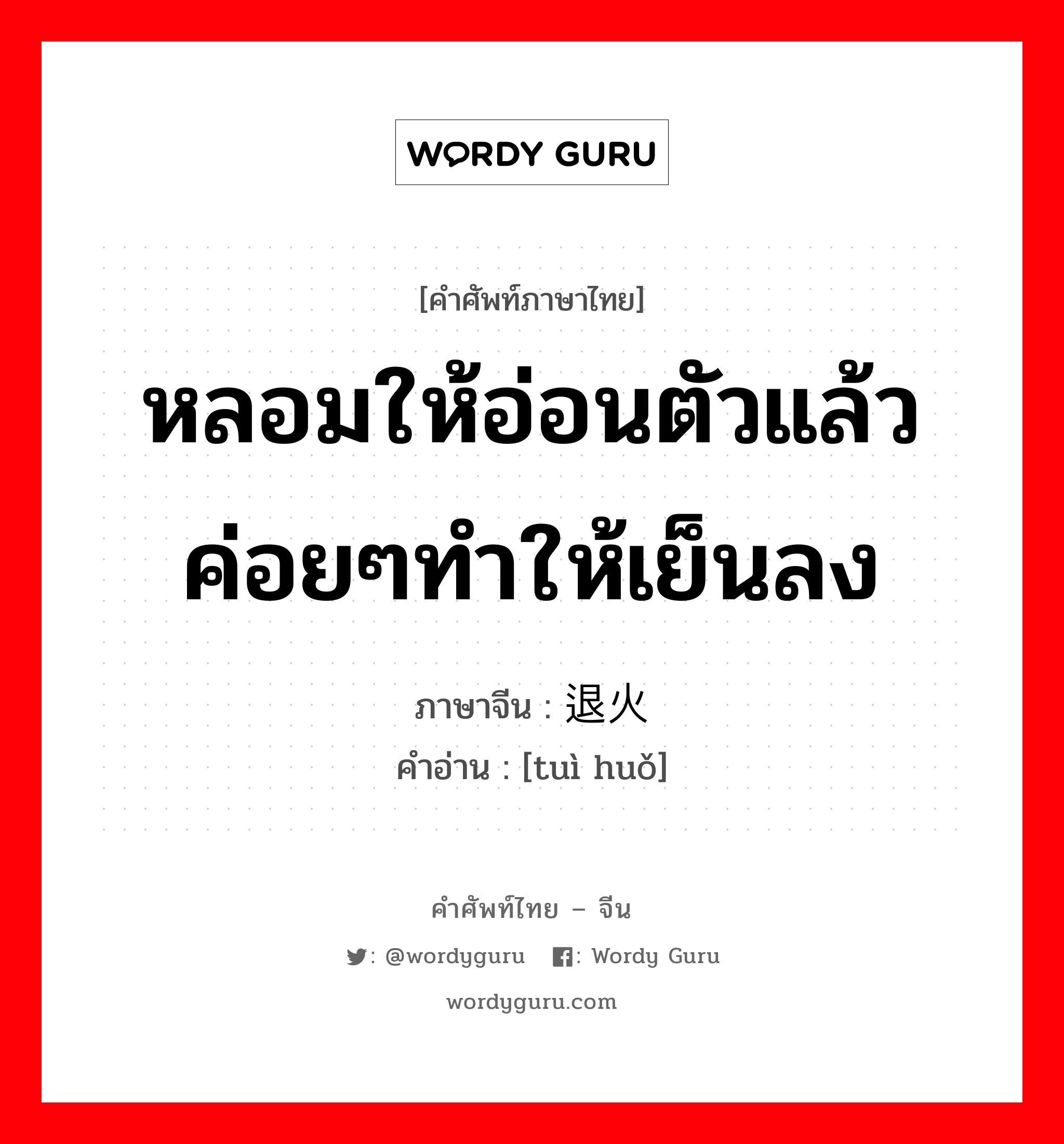 หลอมให้อ่อนตัวแล้วค่อยๆทำให้เย็นลง ภาษาจีนคืออะไร, คำศัพท์ภาษาไทย - จีน หลอมให้อ่อนตัวแล้วค่อยๆทำให้เย็นลง ภาษาจีน 退火 คำอ่าน [tuì huǒ]