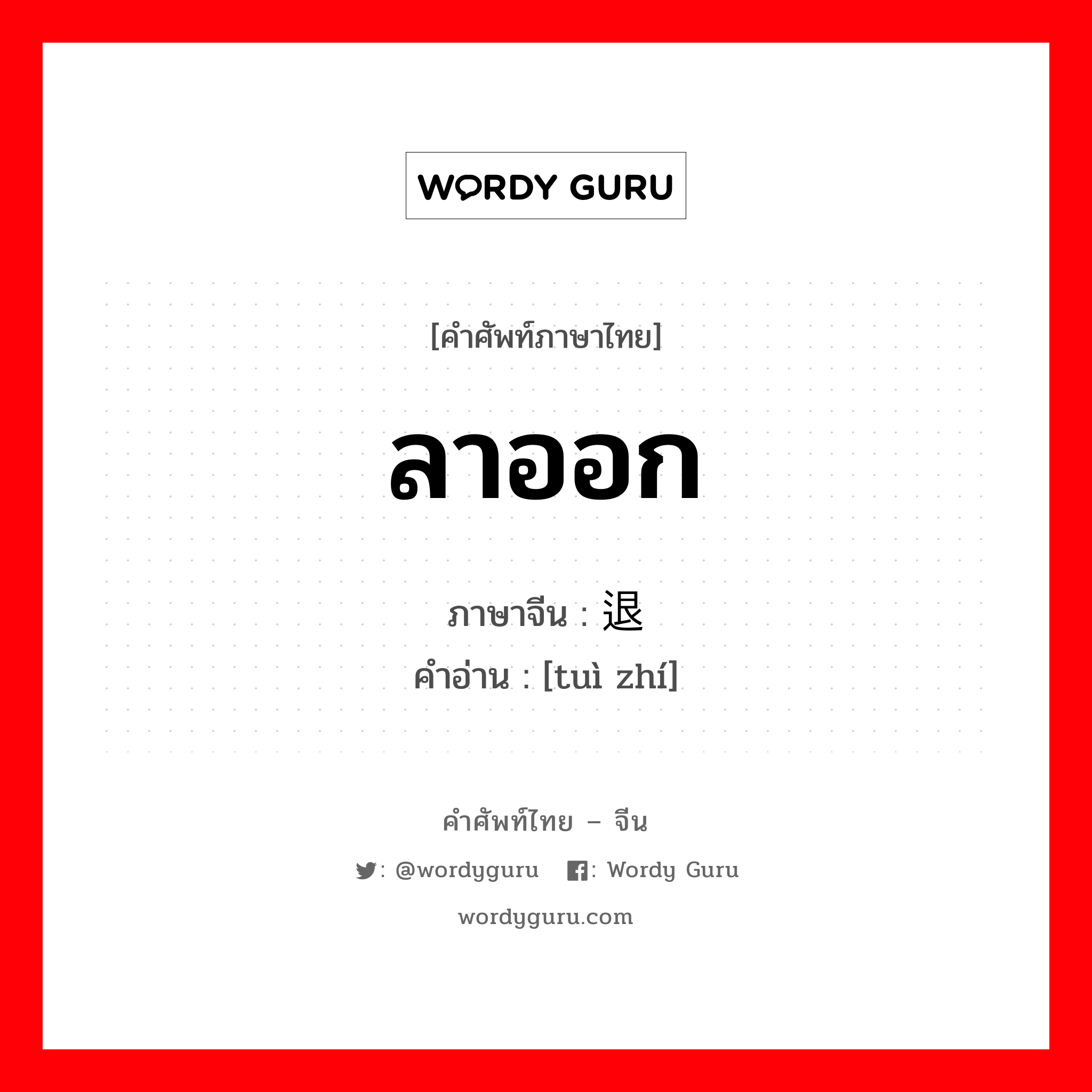 ลาออก ภาษาจีนคืออะไร, คำศัพท์ภาษาไทย - จีน ลาออก ภาษาจีน 退职 คำอ่าน [tuì zhí]