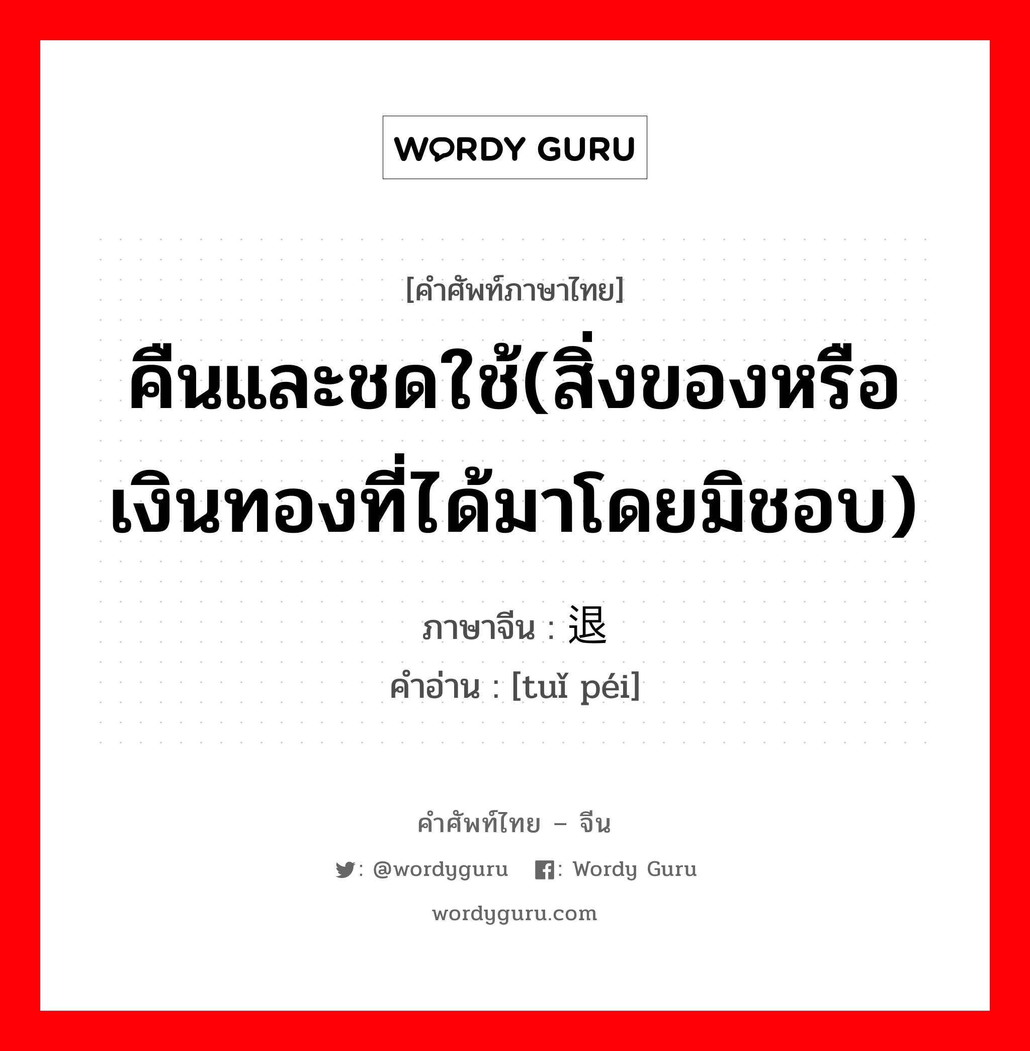 คืนและชดใช้(สิ่งของหรือเงินทองที่ได้มาโดยมิชอบ) ภาษาจีนคืออะไร, คำศัพท์ภาษาไทย - จีน คืนและชดใช้(สิ่งของหรือเงินทองที่ได้มาโดยมิชอบ) ภาษาจีน 退赔 คำอ่าน [tuǐ péi]