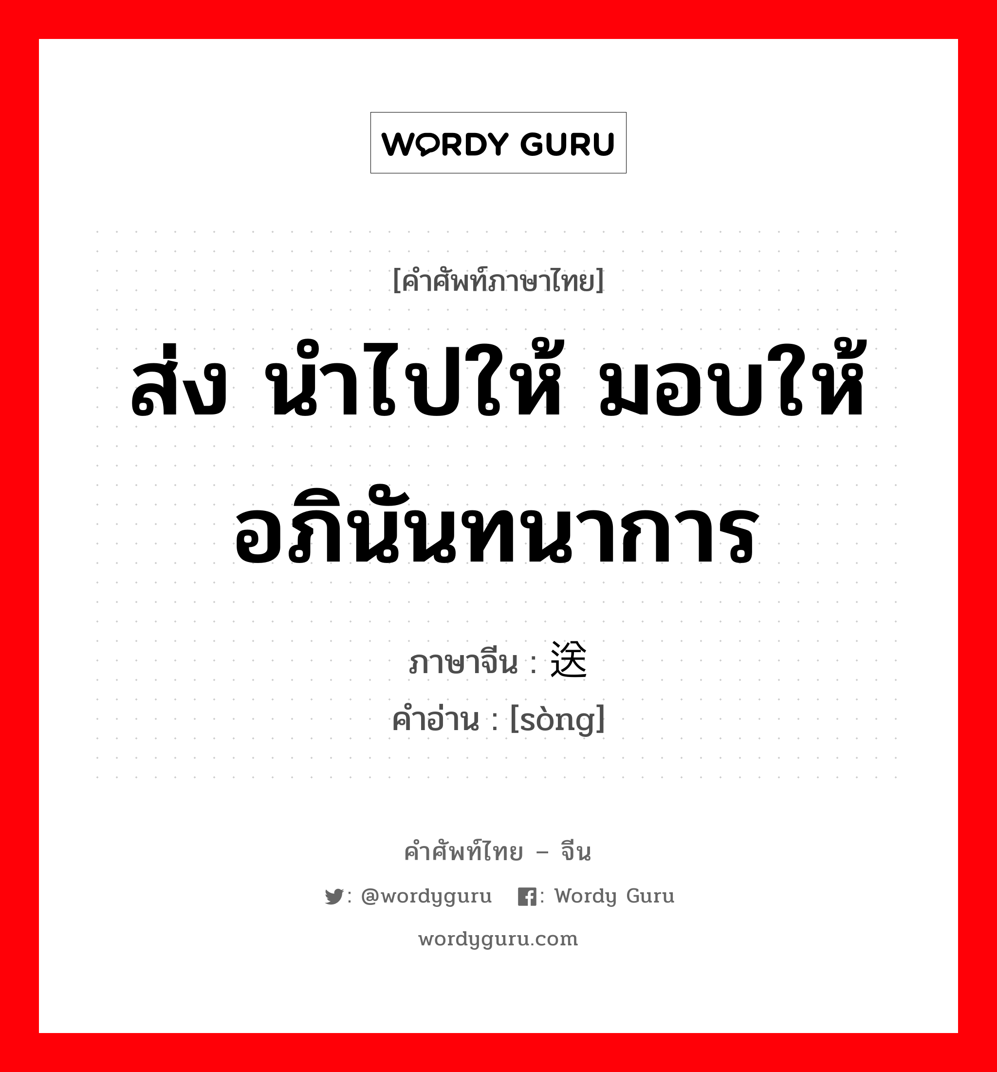 ส่ง นำไปให้ มอบให้ อภินันทนาการ ภาษาจีนคืออะไร, คำศัพท์ภาษาไทย - จีน ส่ง นำไปให้ มอบให้ อภินันทนาการ ภาษาจีน 送 คำอ่าน [sòng]