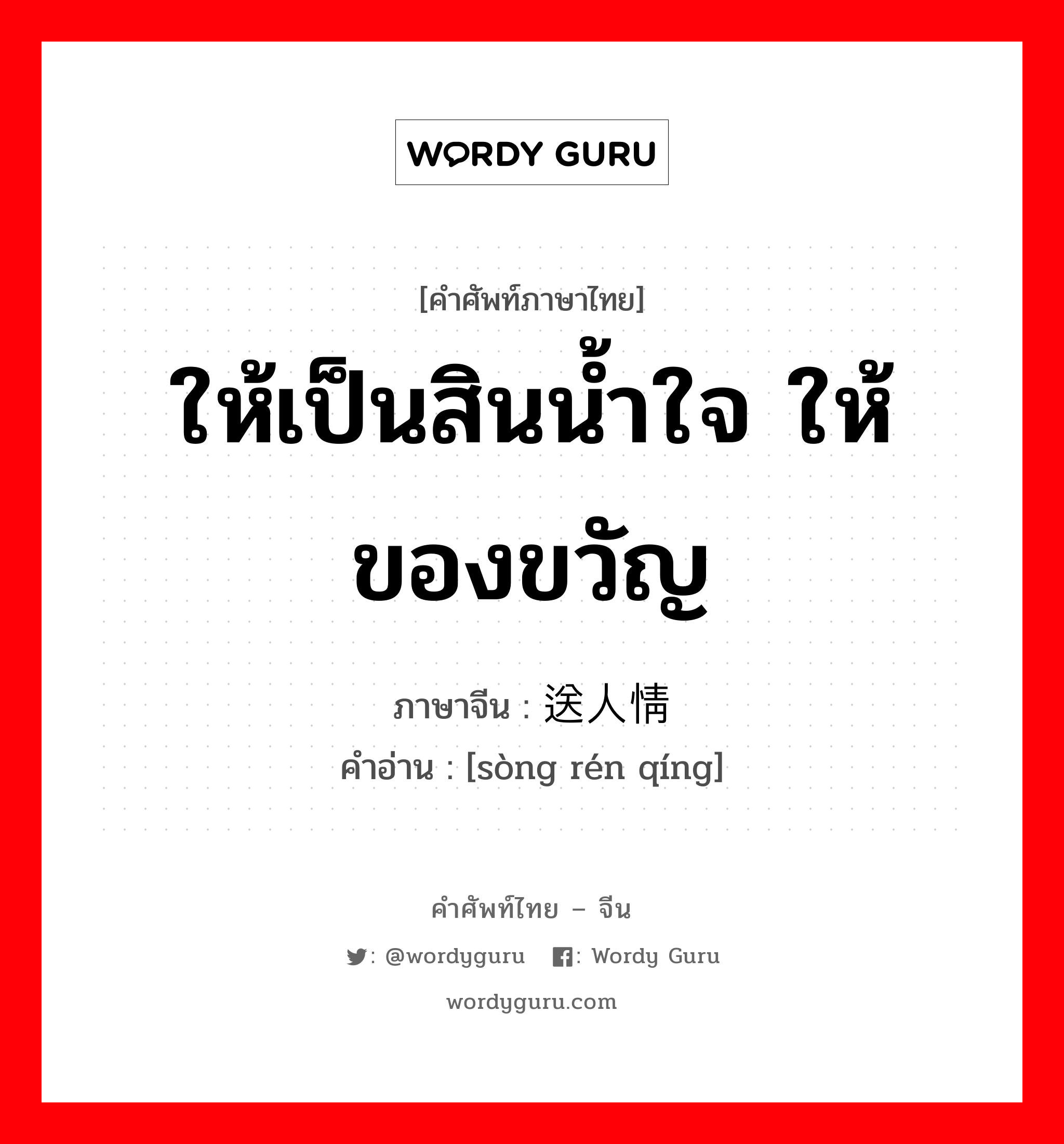 ให้เป็นสินน้ำใจ ให้ของขวัญ ภาษาจีนคืออะไร, คำศัพท์ภาษาไทย - จีน ให้เป็นสินน้ำใจ ให้ของขวัญ ภาษาจีน 送人情 คำอ่าน [sòng rén qíng]