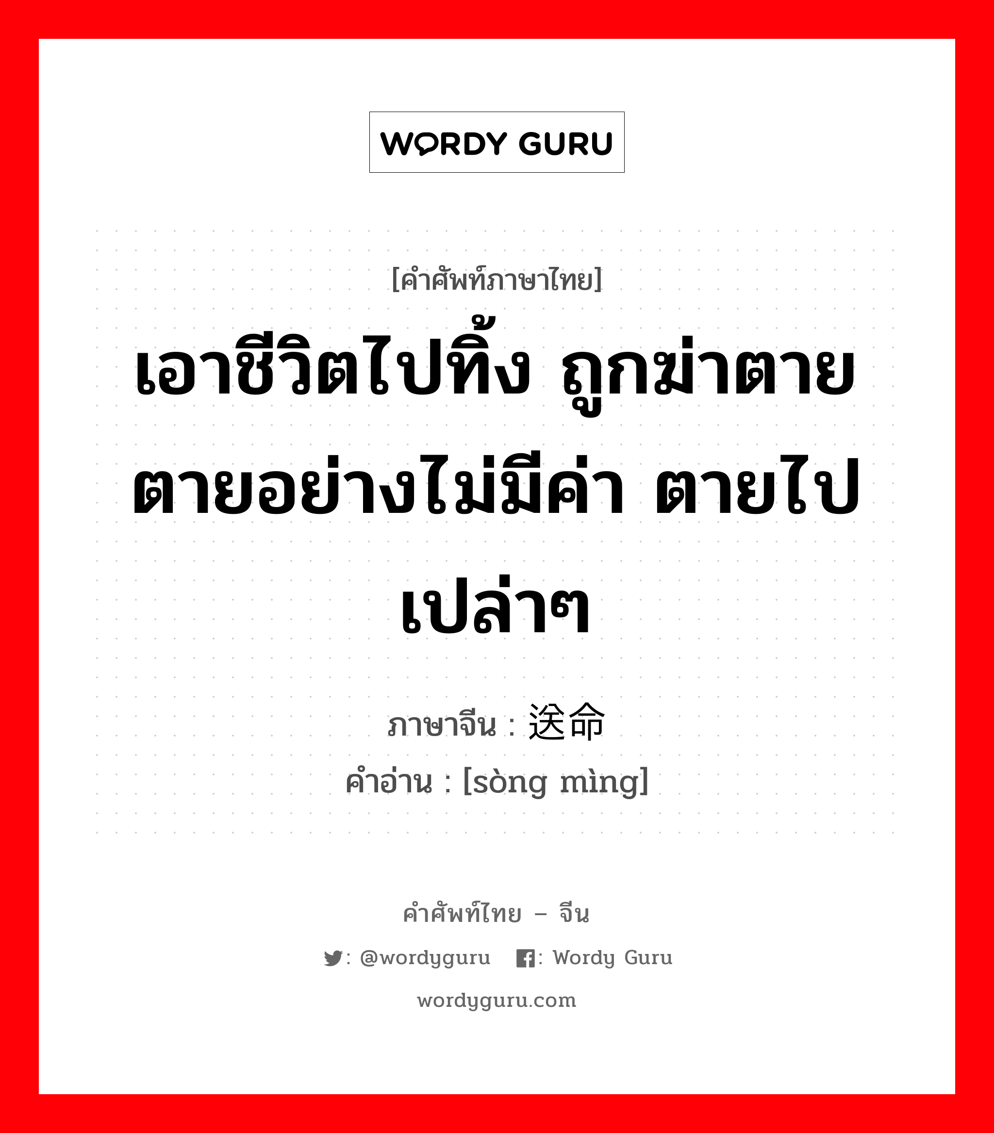 เอาชีวิตไปทิ้ง ถูกฆ่าตาย ตายอย่างไม่มีค่า ตายไปเปล่าๆ ภาษาจีนคืออะไร, คำศัพท์ภาษาไทย - จีน เอาชีวิตไปทิ้ง ถูกฆ่าตาย ตายอย่างไม่มีค่า ตายไปเปล่าๆ ภาษาจีน 送命 คำอ่าน [sòng mìng]