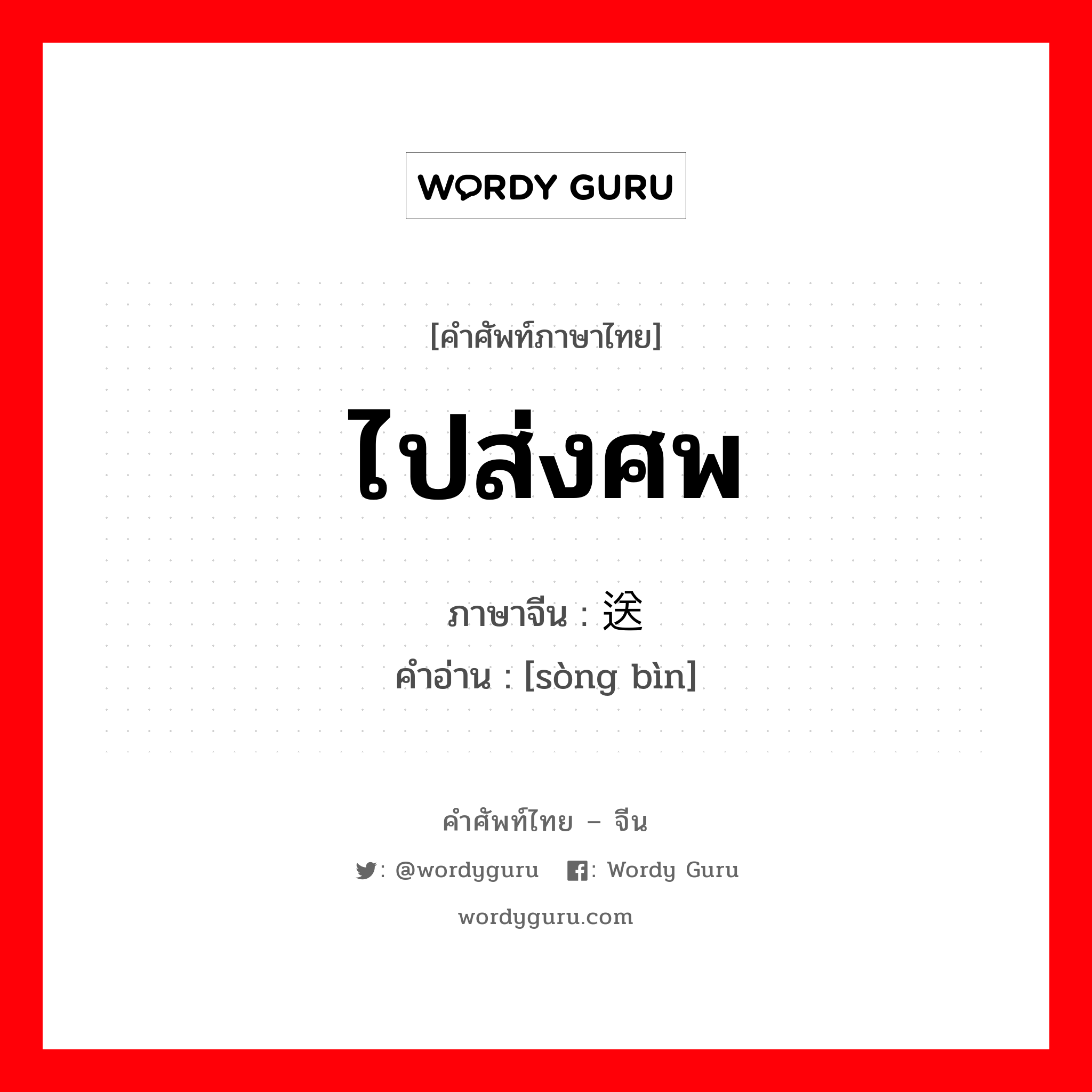 ไปส่งศพ ภาษาจีนคืออะไร, คำศัพท์ภาษาไทย - จีน ไปส่งศพ ภาษาจีน 送殡 คำอ่าน [sòng bìn]