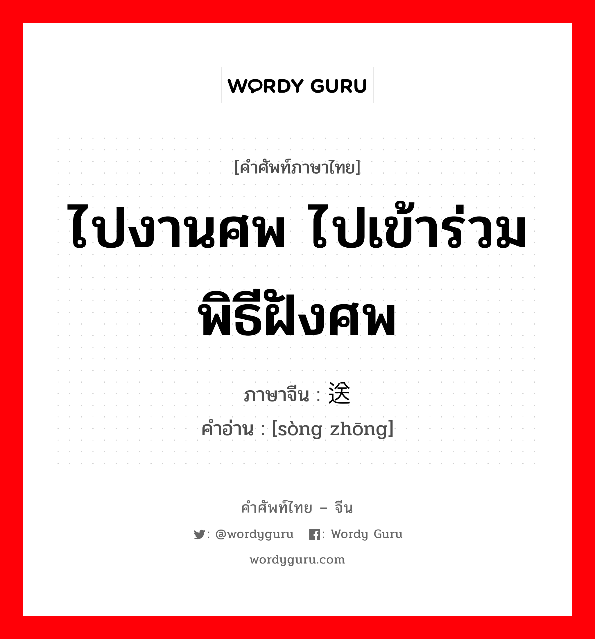 ไปงานศพ ไปเข้าร่วมพิธีฝังศพ ภาษาจีนคืออะไร, คำศัพท์ภาษาไทย - จีน ไปงานศพ ไปเข้าร่วมพิธีฝังศพ ภาษาจีน 送终 คำอ่าน [sòng zhōng]