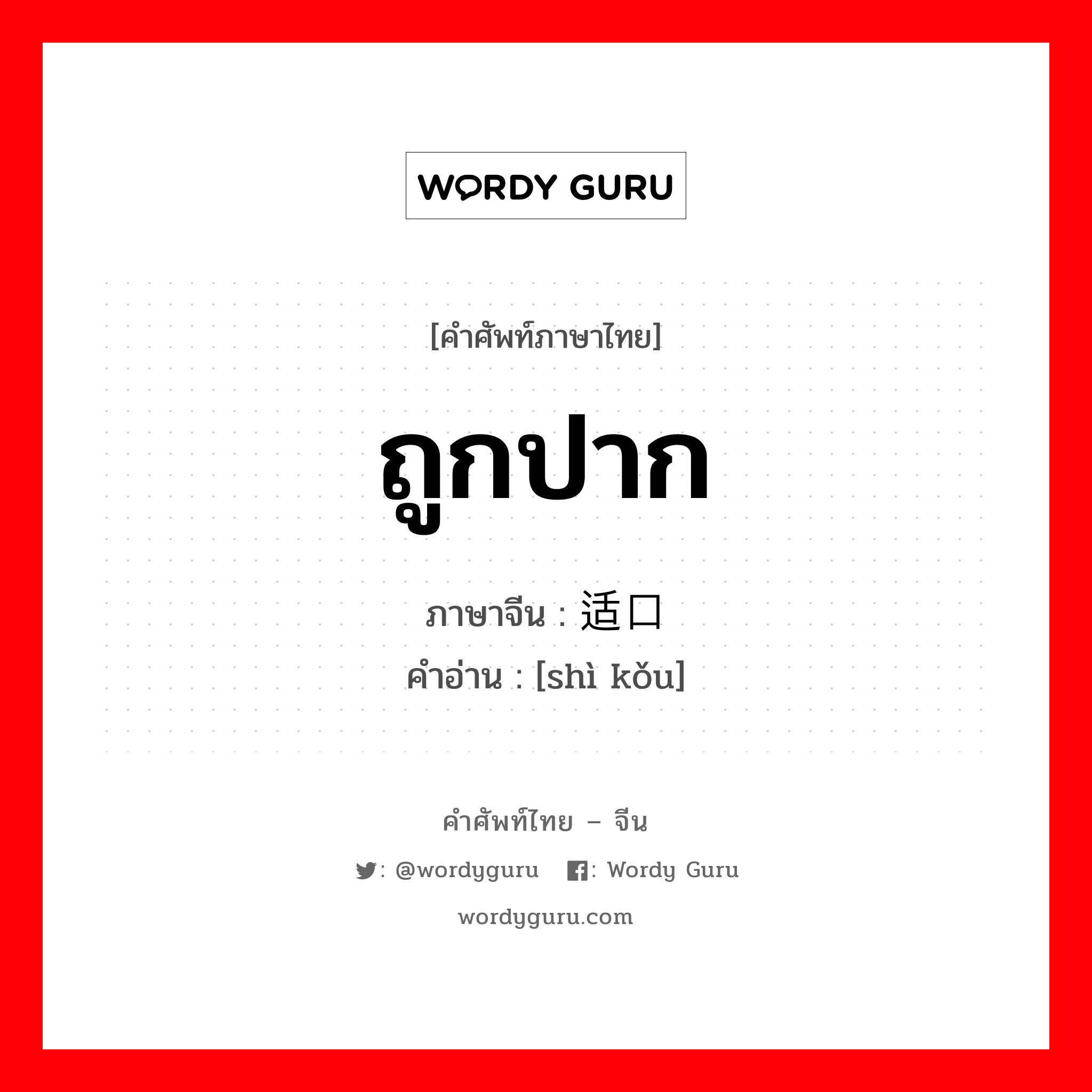 ถูกปาก ภาษาจีนคืออะไร, คำศัพท์ภาษาไทย - จีน ถูกปาก ภาษาจีน 适口 คำอ่าน [shì kǒu]