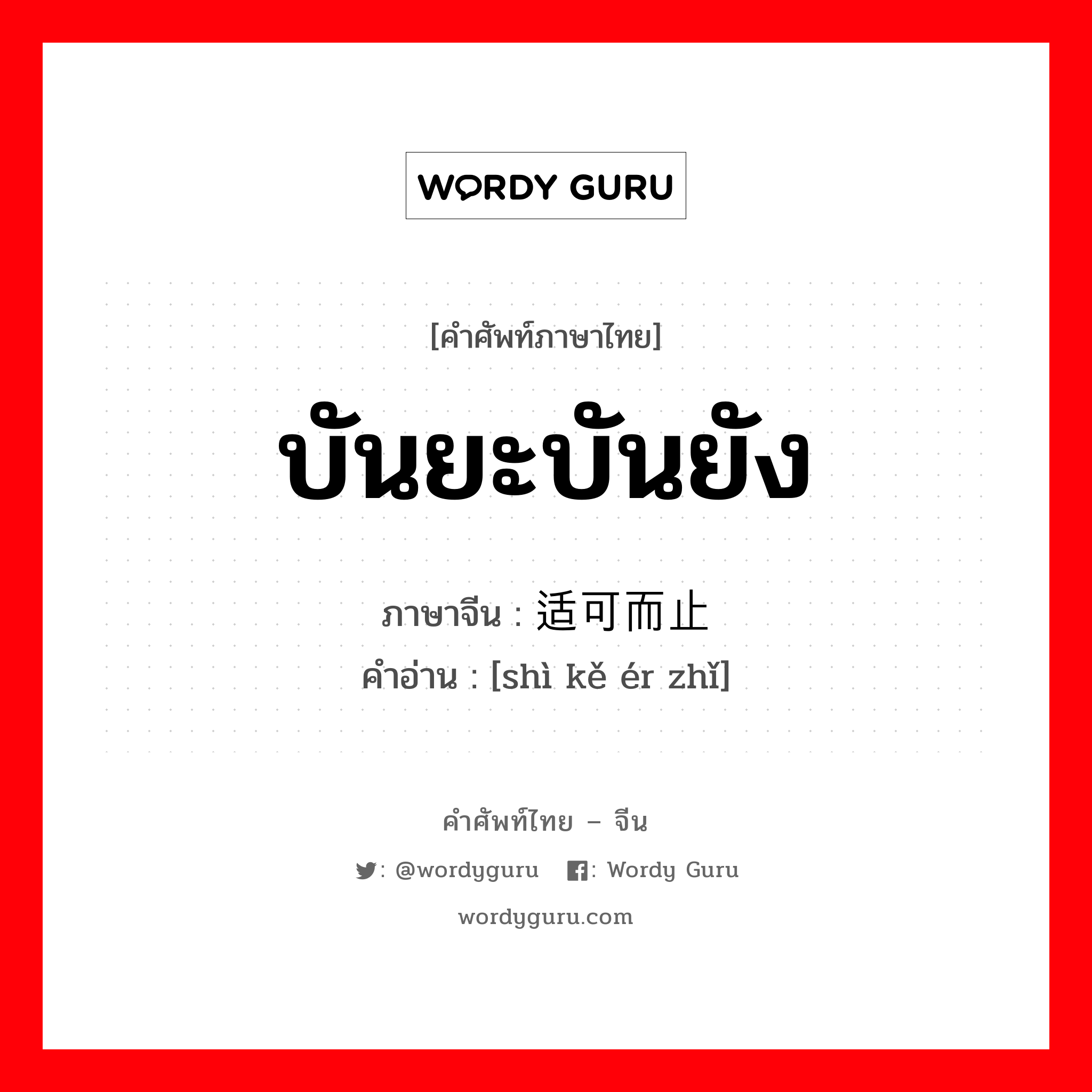 บันยะบันยัง ภาษาจีนคืออะไร, คำศัพท์ภาษาไทย - จีน บันยะบันยัง ภาษาจีน 适可而止 คำอ่าน [shì kě ér zhǐ]