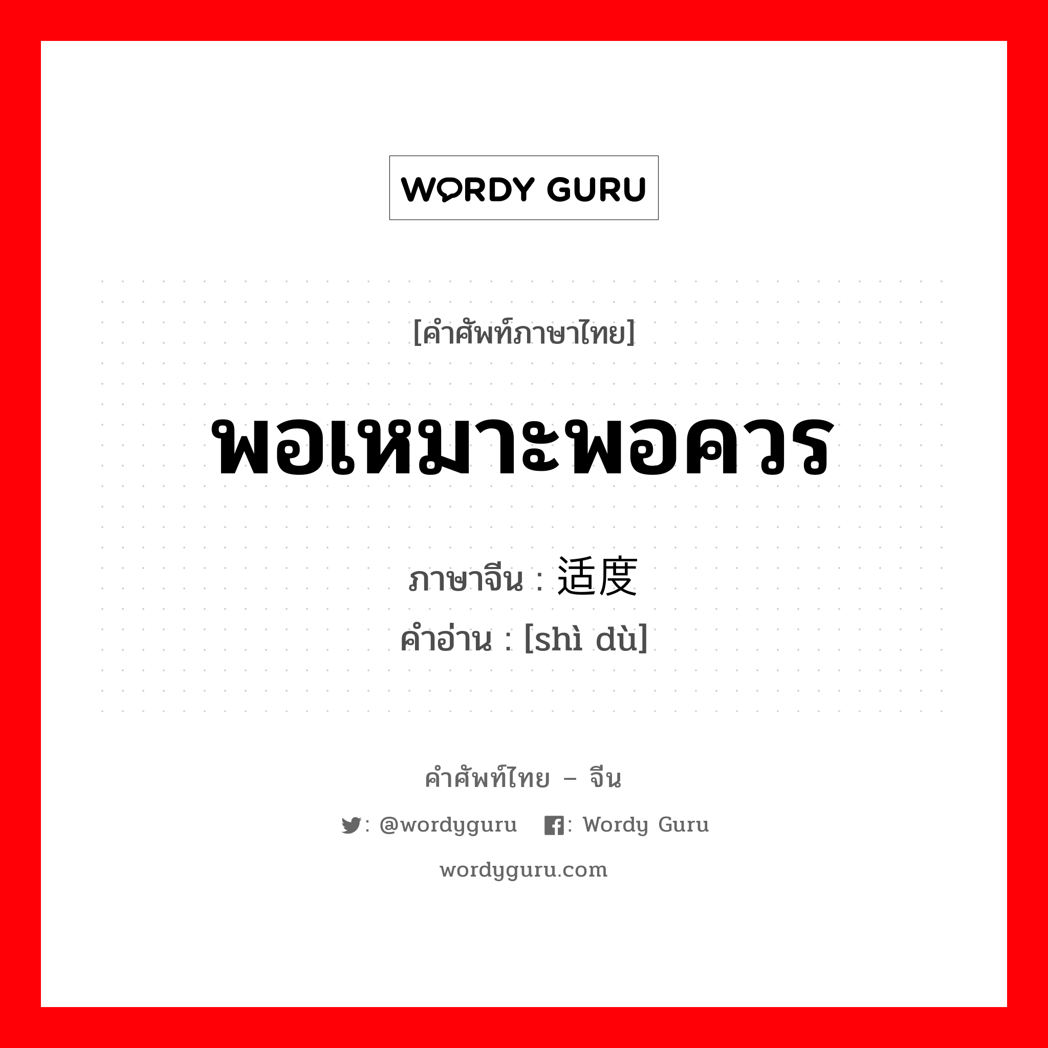 พอเหมาะพอควร ภาษาจีนคืออะไร, คำศัพท์ภาษาไทย - จีน พอเหมาะพอควร ภาษาจีน 适度 คำอ่าน [shì dù]