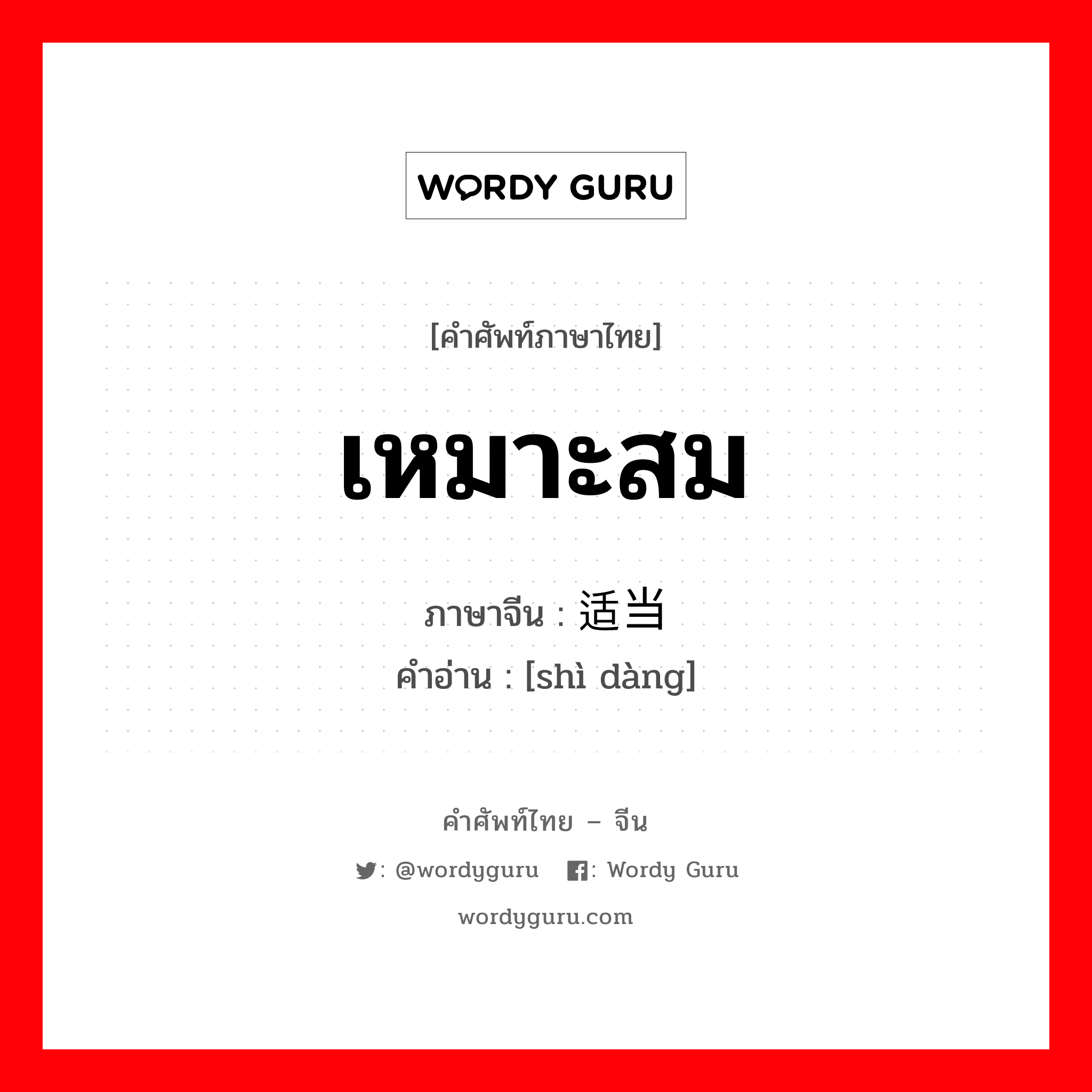 เหมาะสม ภาษาจีนคืออะไร, คำศัพท์ภาษาไทย - จีน เหมาะสม ภาษาจีน 适当 คำอ่าน [shì dàng]