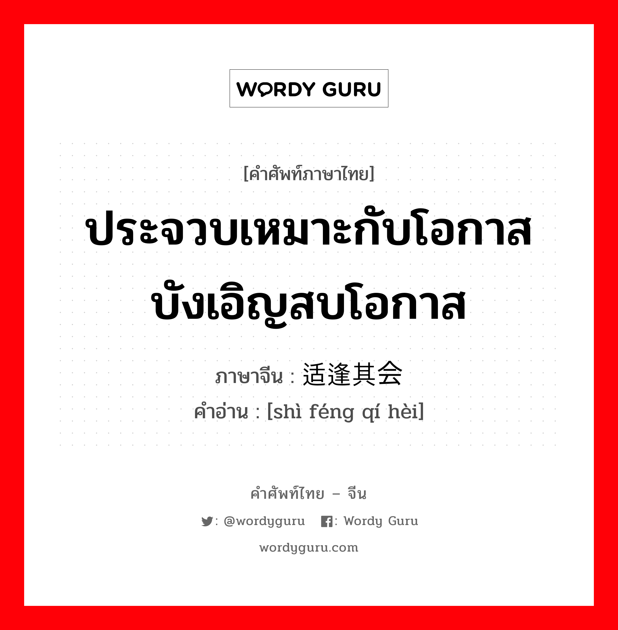 ประจวบเหมาะกับโอกาส บังเอิญสบโอกาส ภาษาจีนคืออะไร, คำศัพท์ภาษาไทย - จีน ประจวบเหมาะกับโอกาส บังเอิญสบโอกาส ภาษาจีน 适逢其会 คำอ่าน [shì féng qí hèi]