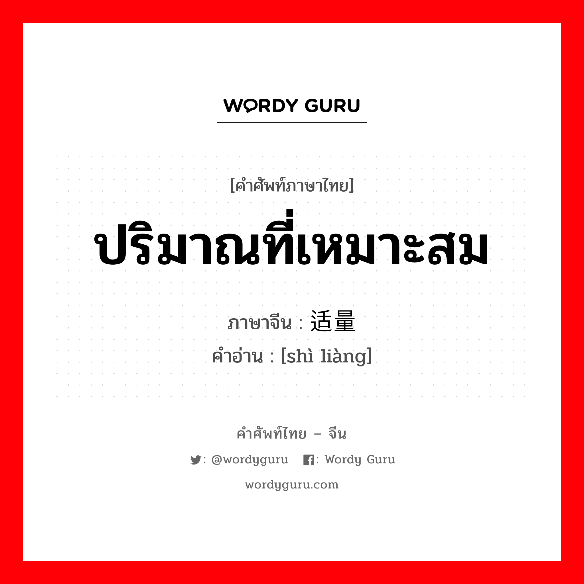 ปริมาณที่เหมาะสม ภาษาจีนคืออะไร, คำศัพท์ภาษาไทย - จีน ปริมาณที่เหมาะสม ภาษาจีน 适量 คำอ่าน [shì liàng]