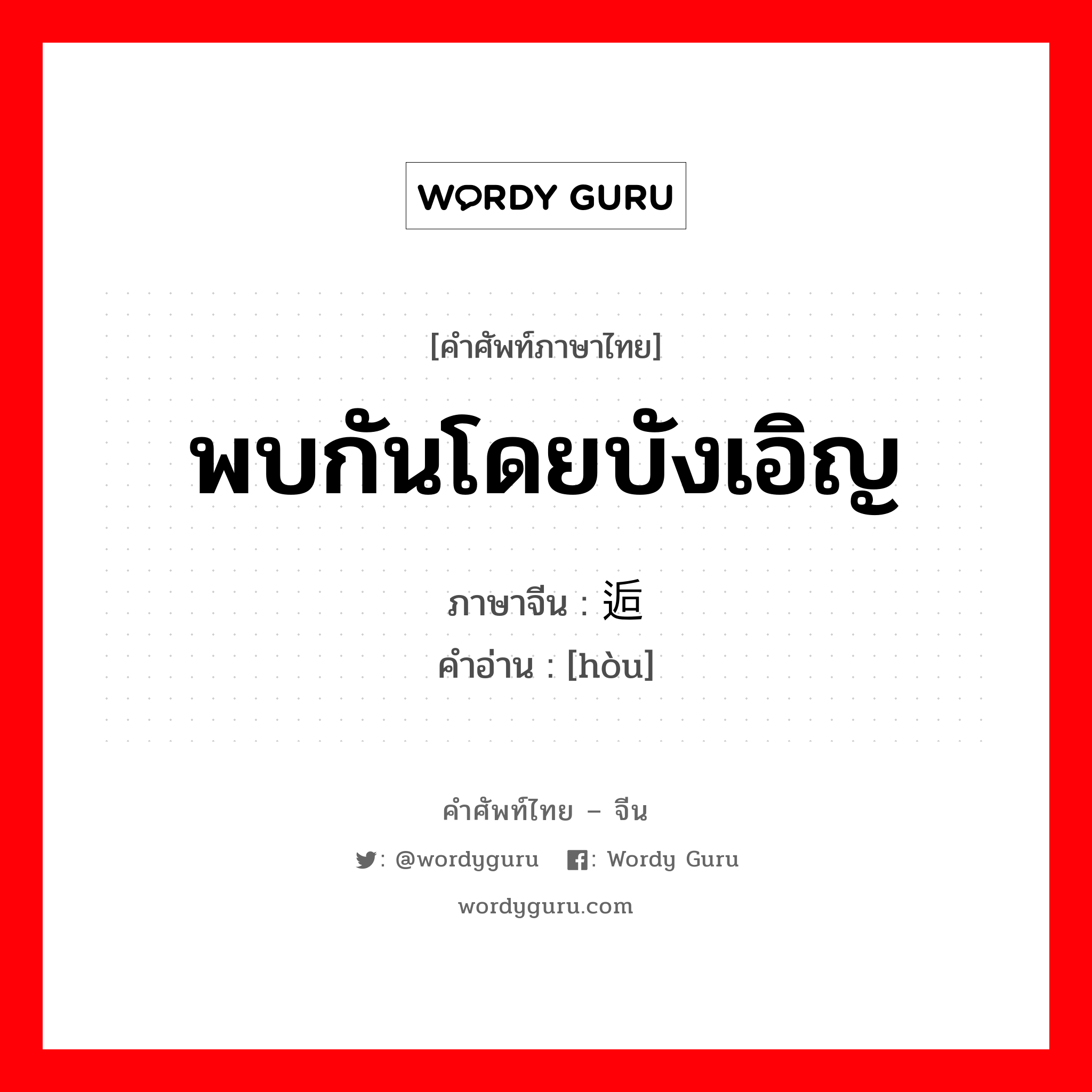 พบกันโดยบังเอิญ ภาษาจีนคืออะไร, คำศัพท์ภาษาไทย - จีน พบกันโดยบังเอิญ ภาษาจีน 逅 คำอ่าน [hòu]