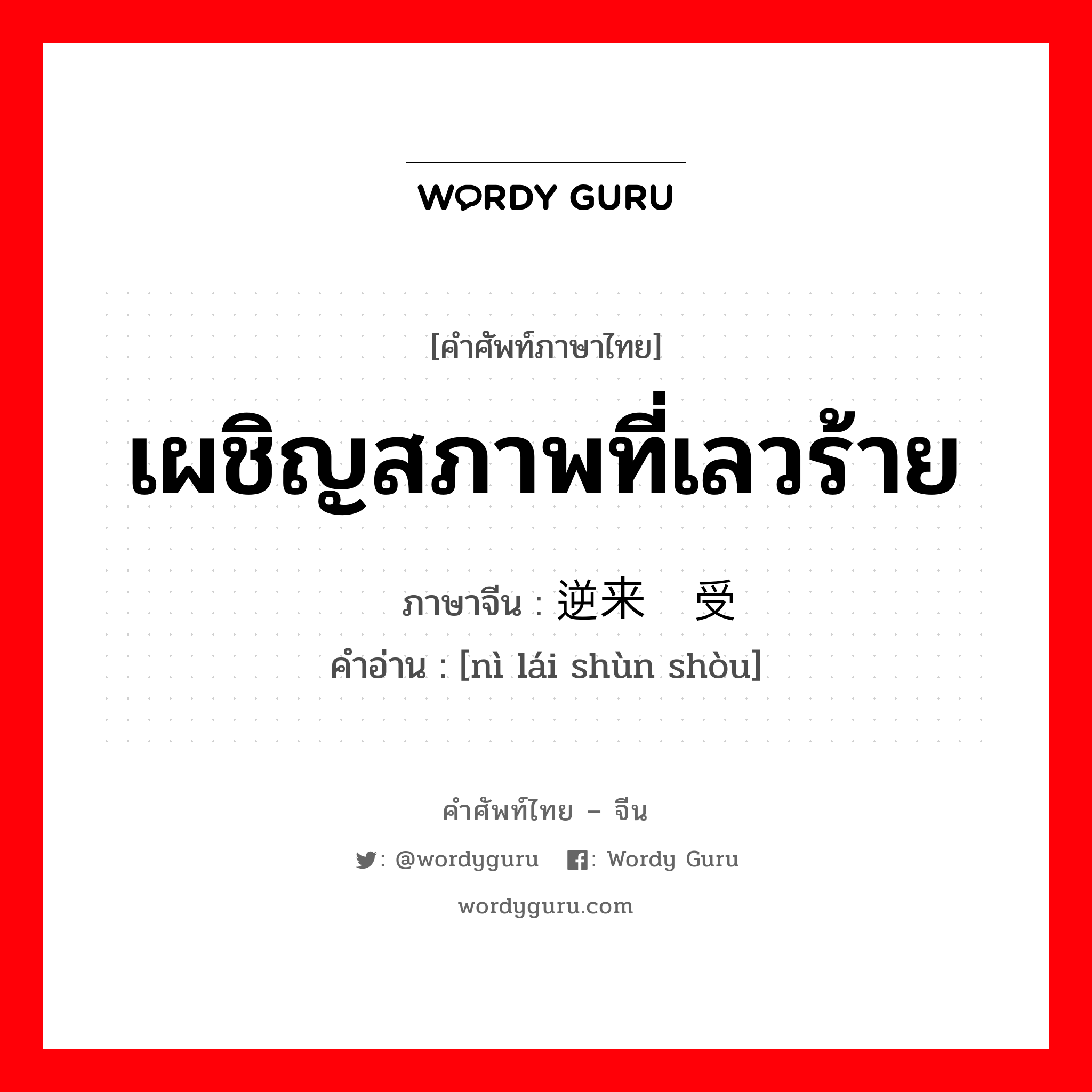 เผชิญสภาพที่เลวร้าย ภาษาจีนคืออะไร, คำศัพท์ภาษาไทย - จีน เผชิญสภาพที่เลวร้าย ภาษาจีน 逆来顺受 คำอ่าน [nì lái shùn shòu]