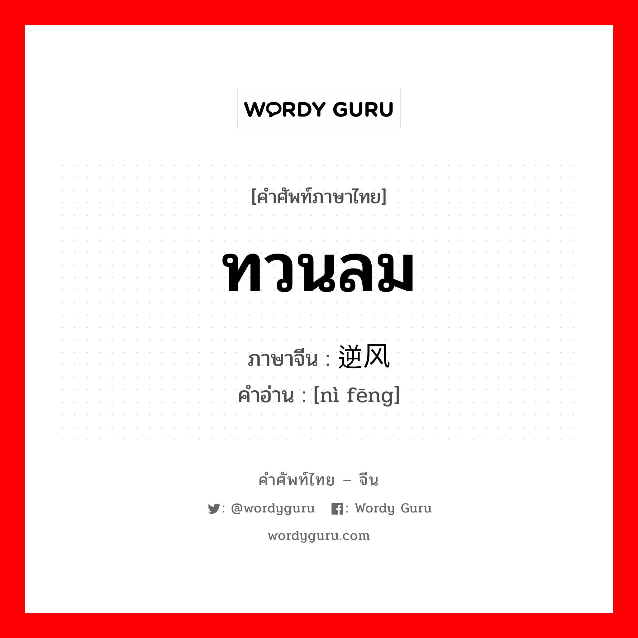 ทวนลม ภาษาจีนคืออะไร, คำศัพท์ภาษาไทย - จีน ทวนลม ภาษาจีน 逆风 คำอ่าน [nì fēng]