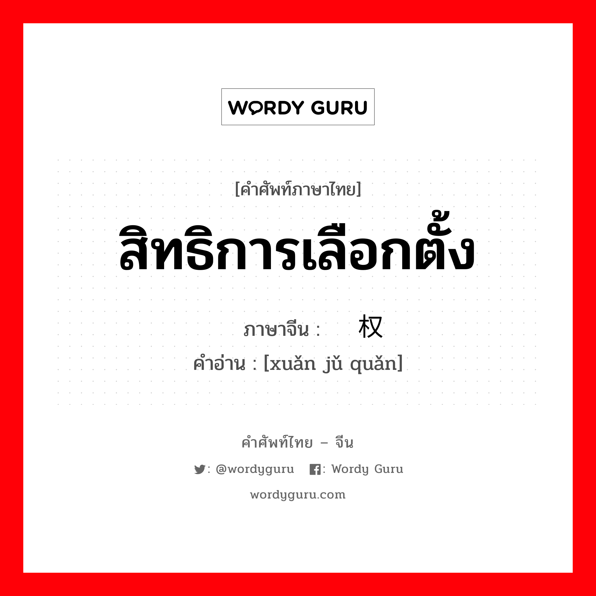 สิทธิการเลือกตั้ง ภาษาจีนคืออะไร, คำศัพท์ภาษาไทย - จีน สิทธิการเลือกตั้ง ภาษาจีน 选举权 คำอ่าน [xuǎn jǔ quǎn]