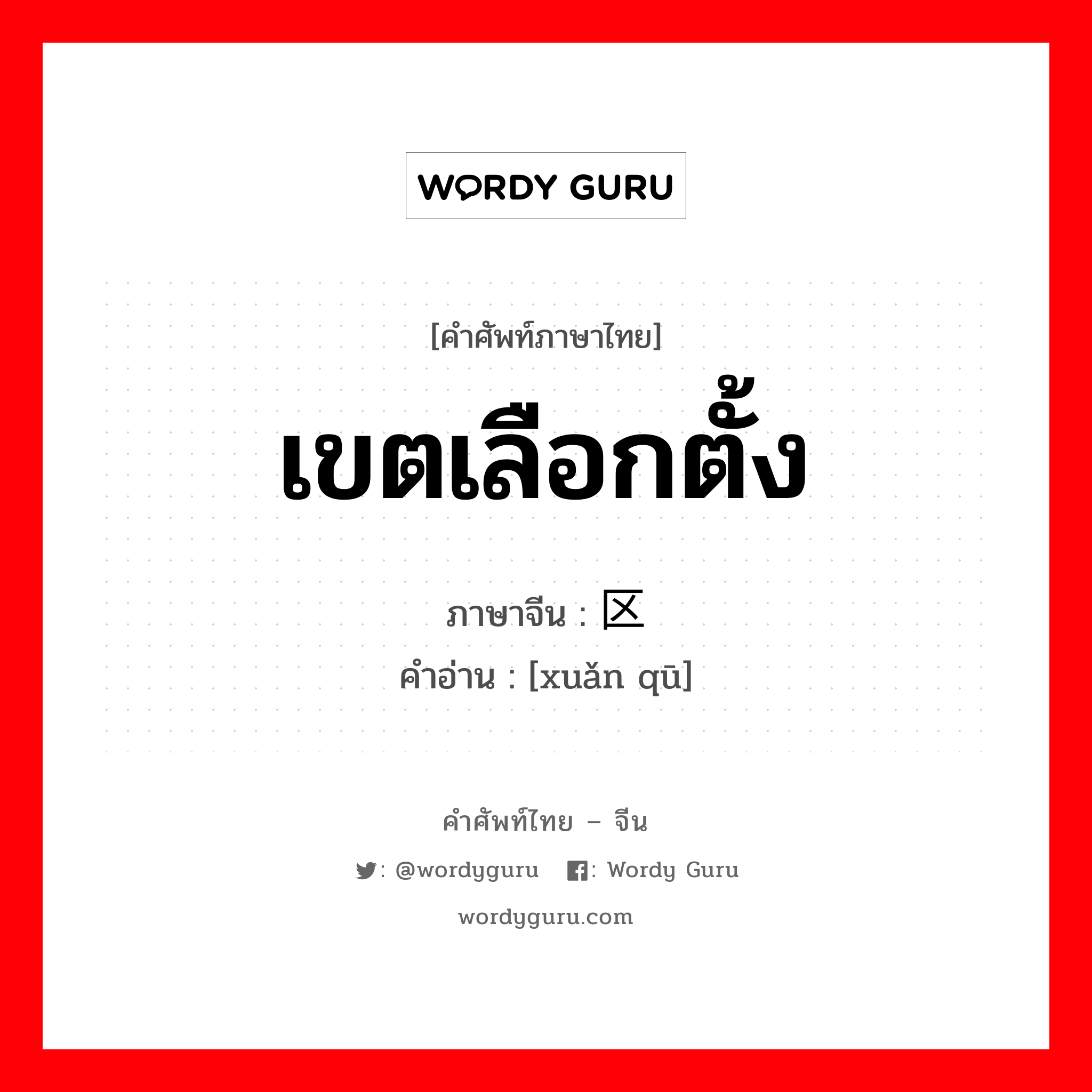 เขตเลือกตั้ง ภาษาจีนคืออะไร, คำศัพท์ภาษาไทย - จีน เขตเลือกตั้ง ภาษาจีน 选区 คำอ่าน [xuǎn qū]