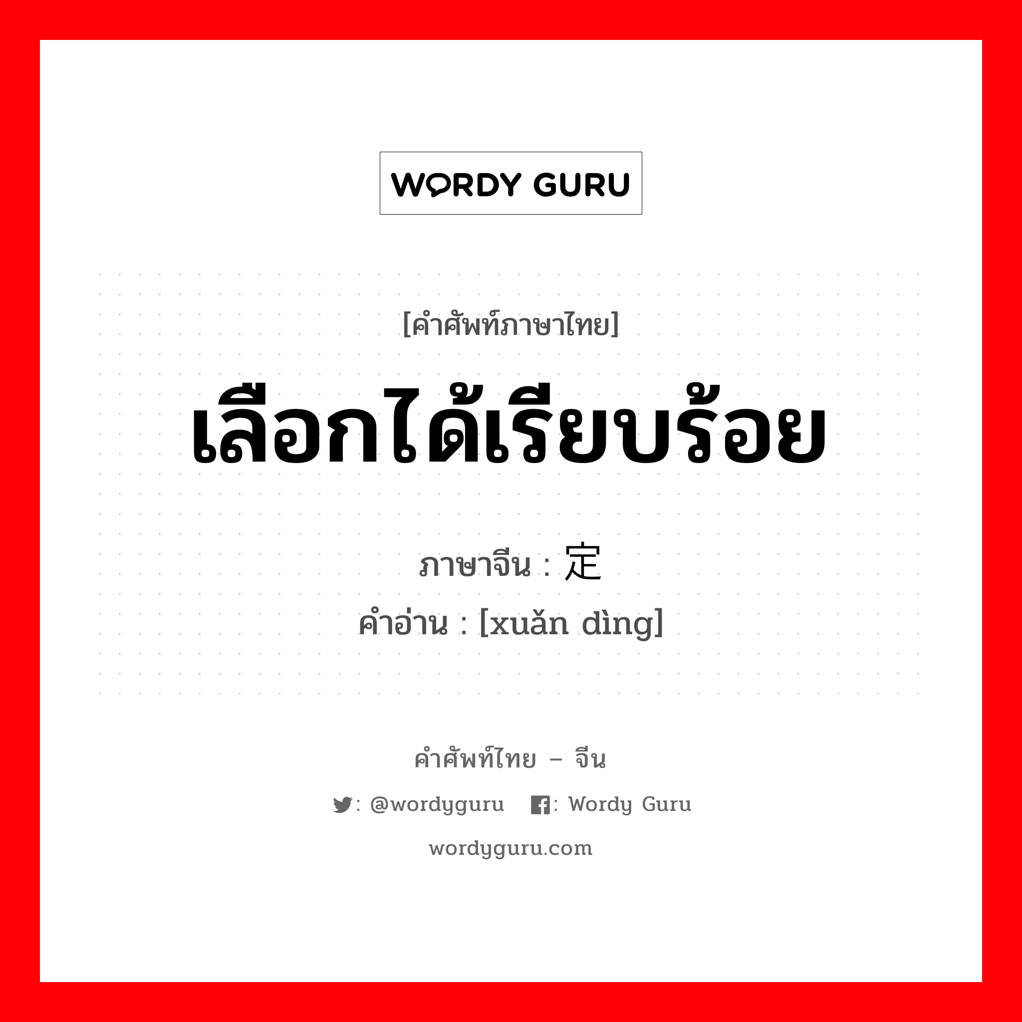 เลือกได้เรียบร้อย ภาษาจีนคืออะไร, คำศัพท์ภาษาไทย - จีน เลือกได้เรียบร้อย ภาษาจีน 选定 คำอ่าน [xuǎn dìng]