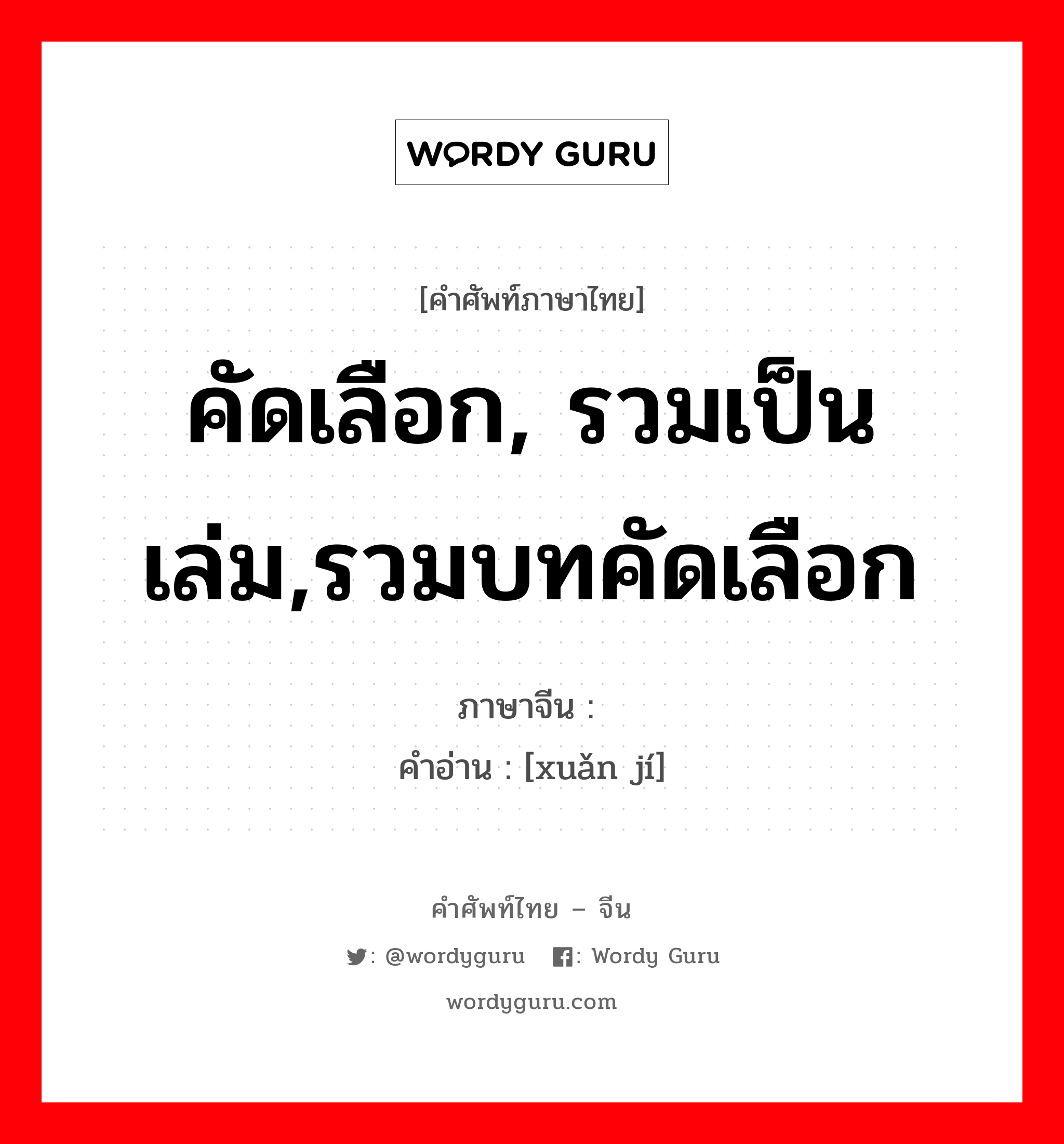 คัดเลือก, รวมเป็นเล่ม,รวมบทคัดเลือก ภาษาจีนคืออะไร, คำศัพท์ภาษาไทย - จีน คัดเลือก, รวมเป็นเล่ม,รวมบทคัดเลือก ภาษาจีน 选辑 คำอ่าน [xuǎn jí]