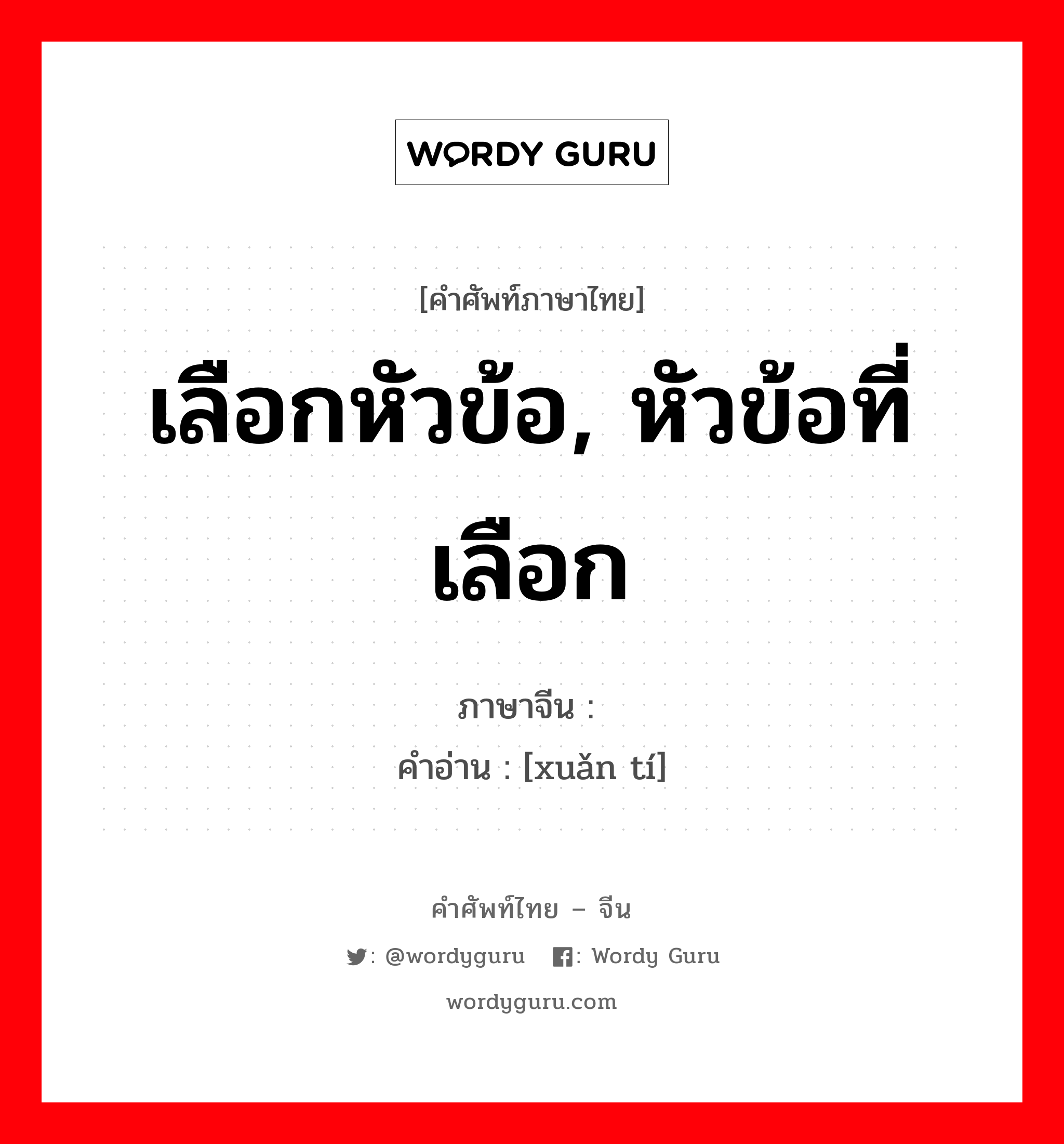 เลือกหัวข้อ, หัวข้อที่เลือก ภาษาจีนคืออะไร, คำศัพท์ภาษาไทย - จีน เลือกหัวข้อ, หัวข้อที่เลือก ภาษาจีน 选题 คำอ่าน [xuǎn tí]