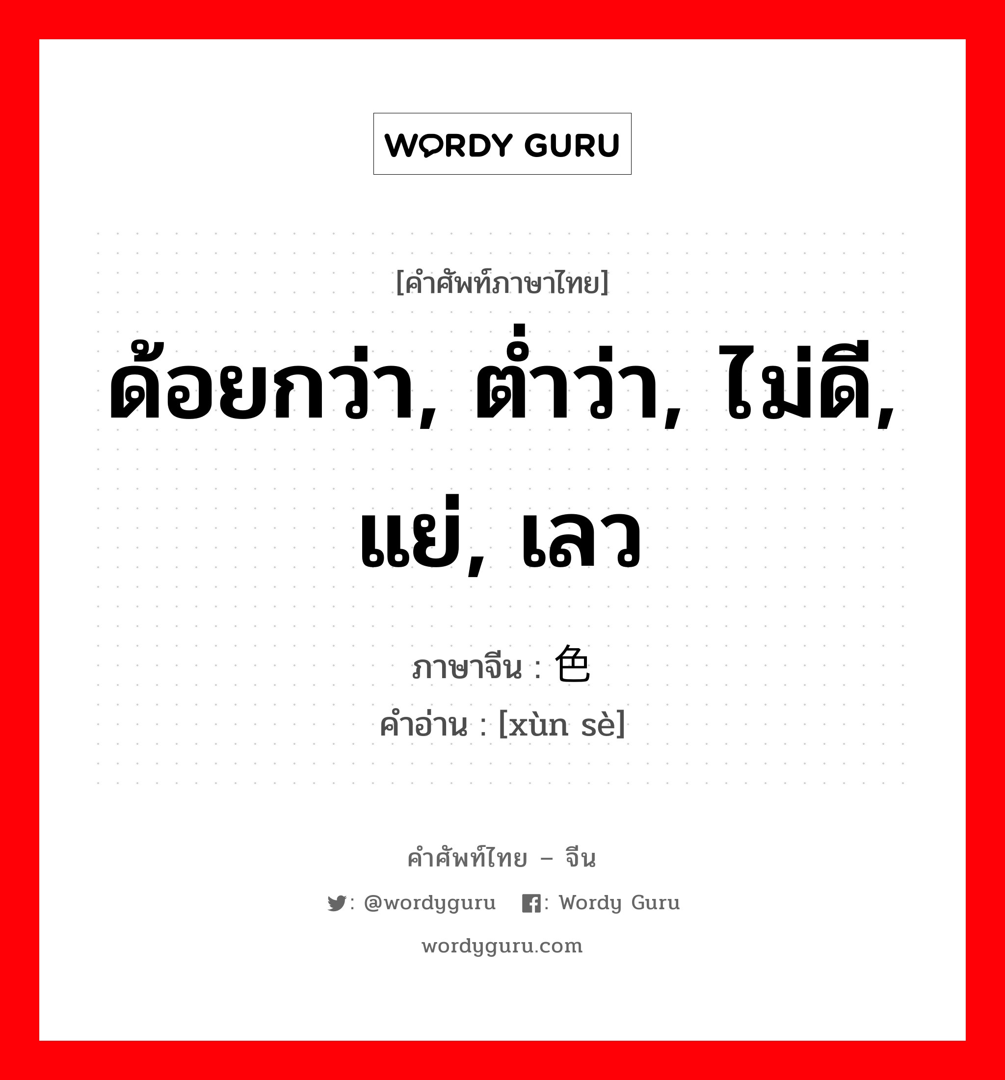 ด้อยกว่า, ต่ำว่า, ไม่ดี, แย่, เลว ภาษาจีนคืออะไร, คำศัพท์ภาษาไทย - จีน ด้อยกว่า, ต่ำว่า, ไม่ดี, แย่, เลว ภาษาจีน 逊色 คำอ่าน [xùn sè]