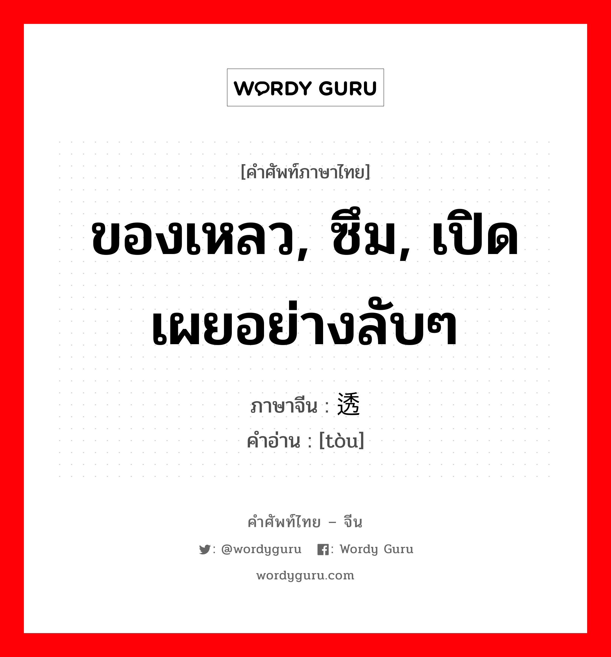 ของเหลว, ซึม, เปิดเผยอย่างลับๆ ภาษาจีนคืออะไร, คำศัพท์ภาษาไทย - จีน ของเหลว, ซึม, เปิดเผยอย่างลับๆ ภาษาจีน 透 คำอ่าน [tòu]