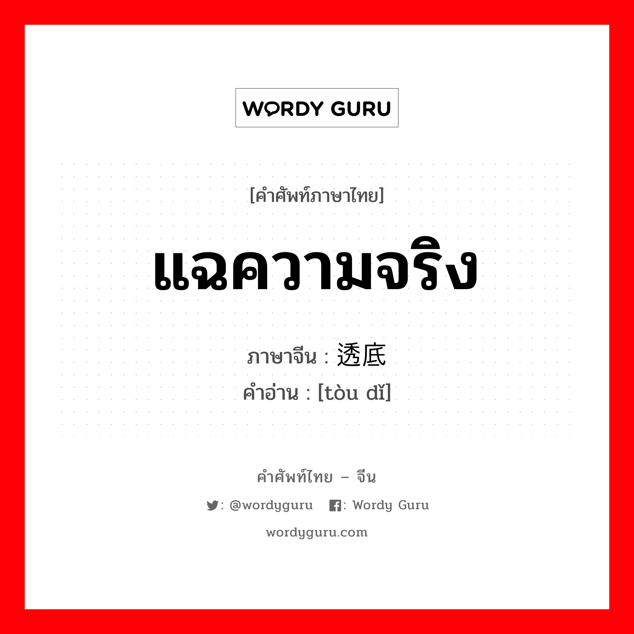 แฉความจริง ภาษาจีนคืออะไร, คำศัพท์ภาษาไทย - จีน แฉความจริง ภาษาจีน 透底 คำอ่าน [tòu dǐ]