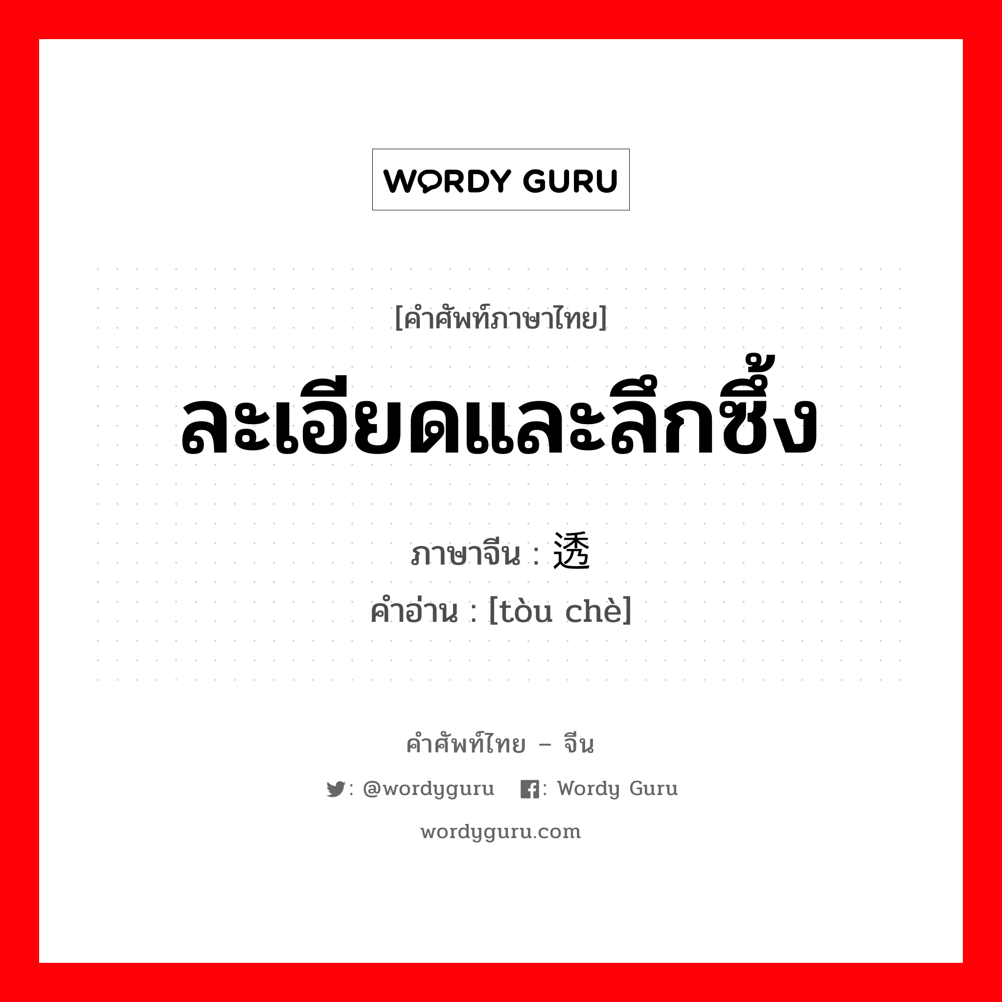 ละเอียดและลึกซึ้ง ภาษาจีนคืออะไร, คำศัพท์ภาษาไทย - จีน ละเอียดและลึกซึ้ง ภาษาจีน 透彻 คำอ่าน [tòu chè]