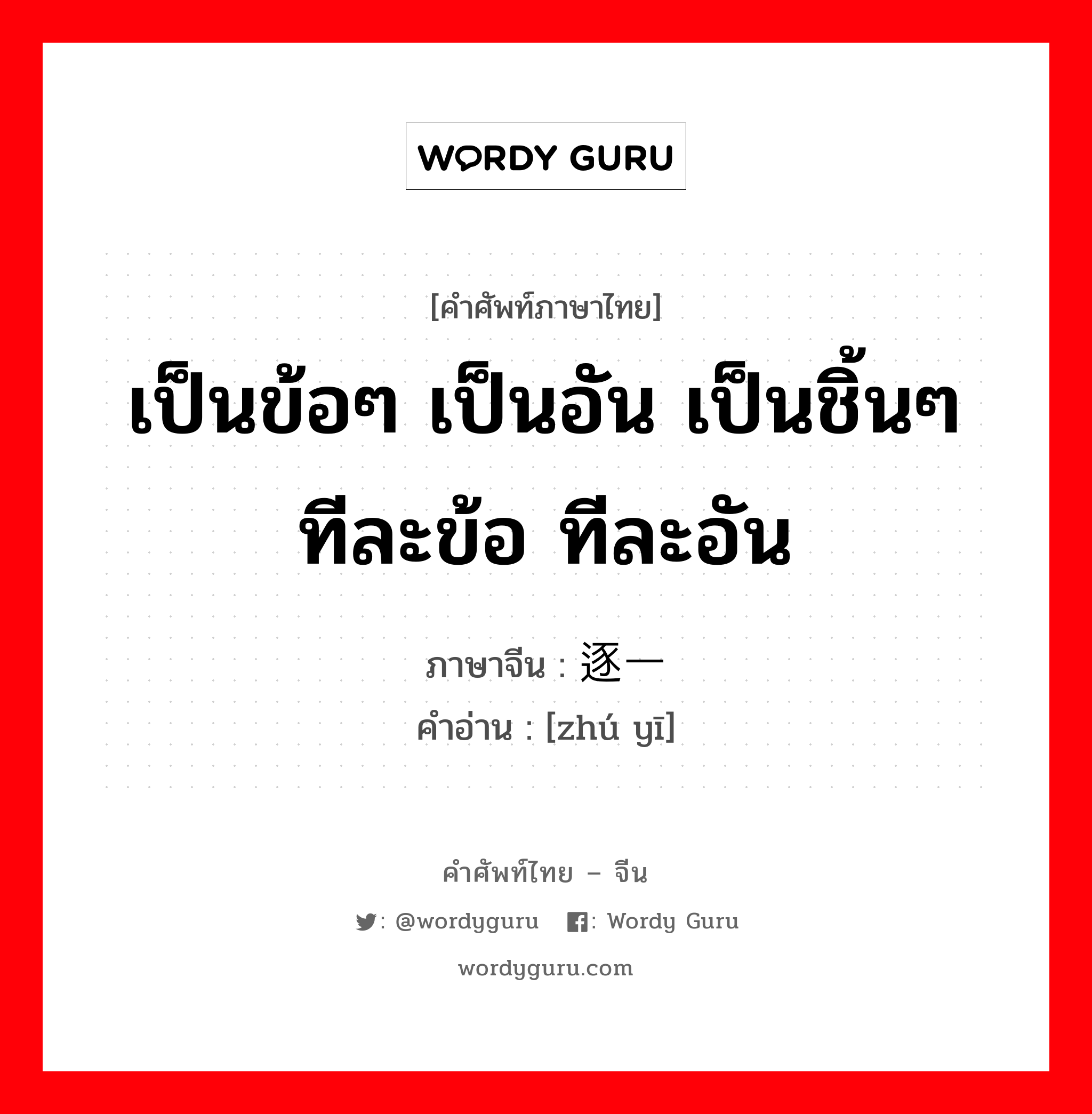 เป็นข้อๆ เป็นอัน เป็นชิ้นๆ ทีละข้อ ทีละอัน ภาษาจีนคืออะไร, คำศัพท์ภาษาไทย - จีน เป็นข้อๆ เป็นอัน เป็นชิ้นๆ ทีละข้อ ทีละอัน ภาษาจีน 逐一 คำอ่าน [zhú yī]