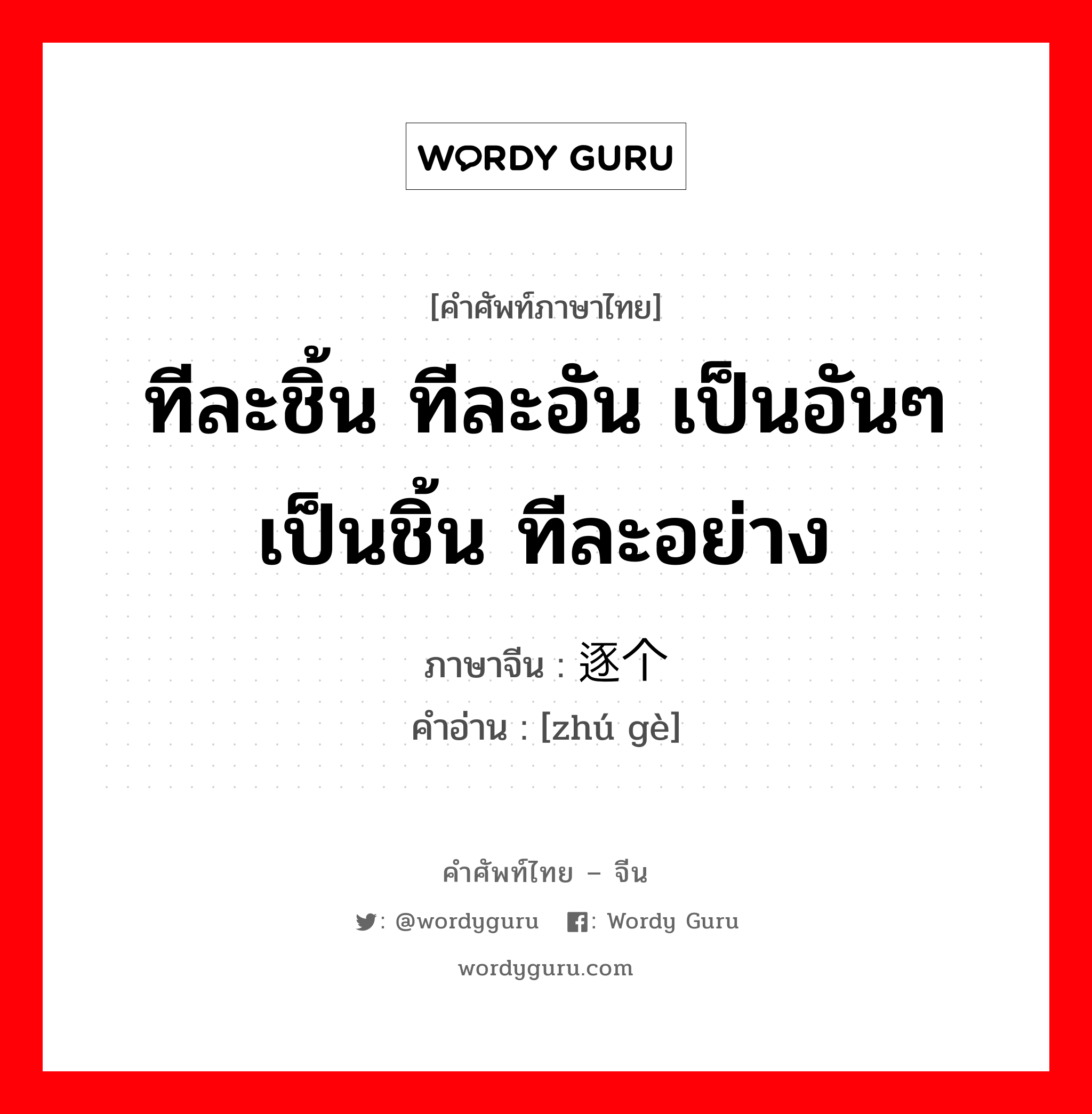 ทีละชิ้น ทีละอัน เป็นอันๆ เป็นชิ้น ทีละอย่าง ภาษาจีนคืออะไร, คำศัพท์ภาษาไทย - จีน ทีละชิ้น ทีละอัน เป็นอันๆ เป็นชิ้น ทีละอย่าง ภาษาจีน 逐个 คำอ่าน [zhú gè]